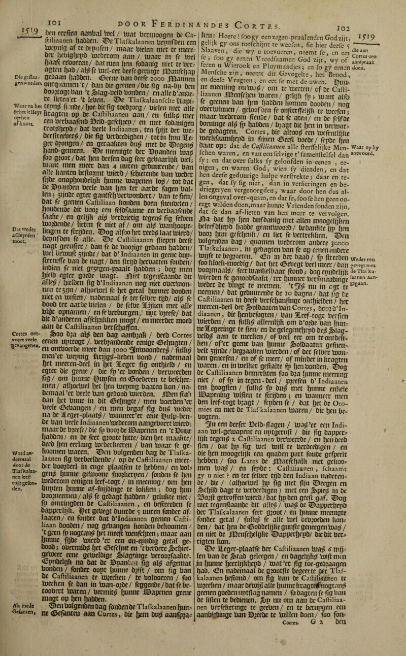 lOI 1519 fa* I p DOOR Ferdinandes Cortes. 102 ftf:Heere!roo_gyeenxegen-!,r.aIendc„Godz!,:, W9 Díegeílaa- gen worden Waar na het gelieeleHcyr op-hen af komt. Dat weder afJeynien moet. Cortes ont¬ roert veele gevangenen. Word an¬ dermaal «loor de Tlafkalaa- nen leef- togtgefon» den. AU mede Oclantenf ftiliaanen ^cTlafkalaanen bfimföcii CPH lucum'g af te öepiiffu / iiiaac biden niet tc niecc- bre UJCöcrom aan / luaac in fc tod ijaafï ci:430frcn / bat men ji)en fobanig niet te üer? agten ftab/aï^fe toel-ecc öeefc geringe .Ií5anrc()ap gedaan {jabben. (0eene ban bcefe 2000 .fBanncn onrquaiTien’t/ ban bic geenen/bie fig na-bp ben boo'togtban ’c ^lag-belb bonben/ cnaHcb’anbes re iicten’ec ’t ïeben. Tlafkalaanrcheïiapi= tfnn^ fiatbe/fjoe bitfig toeb?oeg/ bieïen met alle «ragten op be Caftiliaanen aan/ en fulítá met een berbaafenb ©elb-gefcöjep / en met fobanigen trotá^tpb / bat beelc Indiaanen, ten fpijt bec toe berfireebec^/ bie fig berbeebigben / tot ín bun He- gcr bjongen/ en geraahten bti^ met be ^egen^ banö-gemeen. meenigte bec ©panben toai foo gtoot/bat b^n beefen bag fccc gcbaarlpb bieb toanc men meer ban 4 nucen geöuiicenbe/ ban alle banten be|ïo?mt toierb / febietenbe ban toebec fpbe onopboubdijft b«nnc boapenen ïo^/ tot bat be ©panben bede ban bm tec aacbc fagen bab ïen; Sbnöregtecgantfcbbectoonbert/ ban te fien/ bat fe geenen Caftiliaan ftonben boen fnenbelen / boubenbe bit boo? een felbfaame en berbaafenbe faabe / en geïtjft aï^ becb’ietig tegenö fig fdben too^benbe/ lieten fe níet af/ om al^ toanboope? ïingen te fícíjben. 5^og aïfoo bet ceeö^ laat toieeb/ bepnfben fe alle. ^e Caftiliaanen fliepen beefe iiagt geeuftee / ban fe be boojige gebaan baöbcn/ toel üetoufi 5Dttöc/ bat b*Indiaanen ín geenc bnp? fïernifTe ban be nagt/ ben flctjb beebatten fouben/ inbien fe niet gcjcgen-pjaalt Ijabben 3 bog men Öidb egtec goebe toagt. ^iet tegenfiaanöe bit alle^/ Ijieïben fi0 b’Indiaanen nog níet obcctoom ncn te 5011/ alljoetoel fe bet getal bunnec booben níet en toiften/ nabemaal fe tecfelbec tljb/ al^ fe öoob tec aacbe bieïen / be fdbc 3lijbcn met alle blöt opnamen/ enfebecbucgen/ upt b?eefe/ bat bit b’anbecen affcbiíbften mogt/ enhicecbec moeb aan be Caftiliaanen becfcljaffcn. ^00 bja ai^ ben bag aanb^aft / beeb Cortes eenen upttogt/ becbiaubenbe eenige (©ebugten / en ontboeebe meer ban ?ooo fjntooonbcc^/fulft^ men’ec toepnig í^cíjg^-líeben bonb / nabemaal bet meeren-beel ín bet aiegec fig ontbiclb / en egtec bie gcene / bie fp ’ec bonben / bectoreeben fig / om Ijnnne i^upfen en <í5oeDecen te befdjecs men / alljoetoel bet ben toepnig baaten bon / na; bemaal ’ec bede ban gcöoob toieeben. .ii©en fiab ban bet biiuc ín bit (©ebugte/ men boecben’ec bede (öebangen / en men begaf fig buá toebec na be 2£egec-plaat0/ toanneec’ec eene I^ulp-bem be ban bede Indiaanen toebecomaangcboecttoiccbj maacbe bjeefe/ bic fp boo’ be IBapenen en ’t ©uiic babbrn/ en befeec gjoote bitte/bien bet maafite/ beeb ben eerlang tocberbcecen / ban toaac fe ge; boomen toaren. 5^cn bolgenben bag be Tlaika- laanen fig becbeelbeubc / op be Caftiliaanen meeC; bec boo^bed ín enge pïaatfen te bebben/ en bol? gen^ bunne getooone fnojbeepen/ fonben fe ben toebecom eenigen Icef-togt/ ín meening/ om ben bupten b»nne af-fnijbingc te lobben 5 bog bun boo^neemen / al^ fe gebagt babben / gdubte níet / fp omcingben be Caftiliaanen , en üeficeeben fe bappeclpb. ïf et gebegt buuebe s nucen fonbec af; laatcn/ en fonbec bnt b’Indiaanen geenen Cafti¬ liaan booben / nog gebangen bonben beboomen < t geen fp nogtan^ bet meefl toenfebten j maar aan Dunne fgbe toieeb ’ec een on-epnb(g getal ge; boobi obeemib^ bet «öefebut en ’tbecbece Jicíjíet- getoeec eene getoelbige ^iagtlnge beroo?faabtr. ¿^pubelpb na bat be ©panlfu fig al^ afgemat bonben / fonbec oopt Dunne b?ift / om fig ban be Caftiliaanen te to^eeben / te bolboecen / foo toeeben fe ban in toan-o?be/ feggenbe/batfebe- toobcct toaren / beemit^ Dunne i©apenen gcene magt op Den Dabben. 5^en bolgenben bag fonben be Tlafkalaancn bun^ ne<í5efanten aan Cortes, bie Dem bu^ oaufpia^ gelijk gy ons toefchijnc te weefen, fie hier deefe 5 ■■ olaaven, die wy u toevoeren, neemt fe, en eet fe i foo eenen Vreedfaamen God zi,t, wy of Wierook en Pluymaadjes; en fo gy eenen dueii. Menfche zijt, neemt dit Gevogelte, het Brood, en deefe Vrugten , en eet fe met de uwen. ne meening imtoa^/ cm te toeeten/ cf be Cafti- haanen m^nifcben toaren / gdpb fp j toant alfo fe geenen ban bm babben bonnen booben / nog obectoinnen/ geloof ben fe onfrerffeibb te toeefrii; maac toebecom fenbe/ Dat fe aten/ en be fdföe boeninge al^ fp babben / ü^agt bit bm ín bectoacs be gebagten. Cortes, bie altoo^ een toefentlbbe toeebfaambepb ín f jnen OBeeft boebe/ fepbe ben baar opj dat de Cajliliaanen alle fterffelijke Men- Waar ophy fchen waren, en vaneenfelviget’famenftelfel dan fy j en dat over fulks fy geloofden in eenen , ee¬ nigen , en waren God, wien fy dienden, en dat hen deefe geduurige hulpe verftrektej daar en te¬ gen, dat fy fig niet, dan in verfieringen en be- driegeryen vergenoegden, waar door hen dus al¬ len ongeval over-quam, en dat fe, foo fe hen geen on- regt wilden doen,maar hunne Vrienden fouden zijn, dat fe dan af-lieten van hen meer te v'ervolgen, bat bp btn buföanig met allen moogelnbrn beleefbljepb babbe geanttoomb/ bebanluebn bm öoo? bun gefcljenli/ en liet fe bectceftben. bolgenben bag / guarnen toebecom anbere 30000 Tlaikalaanen, ín gebagten ban fe op cenen anbere topfe te begroeten. oJn m bec öaab/ fp fïreeben wedereen foo iiloeíí-moebíg/ bat bet <0cbegt beel meer / ban boojmaaïé/ feectoanbelbaar flonb; bogepnbcïnïi‘‘'T'afka- toieeben fe gcnoobfaabt/ter bunnec beefmaabinae biebcc be blngt te neemen. ’t^!^ nu ín agt necnien/ bat gebuurenbc be 10 bagen/ bat fig be Caftiliaanen ín bcefe becfcbanlingc ontbielbm / bet meeren-beel bec ^olbaatcnban Cortes, beo? b’in¬ diaanen, biebenbefogten/ ban Eecf-togt berfien toieeben / en fuïb^ alleenlpb om b’oibe ban bnuí neEegecíngc te fien/ en be gelcgcntbrpb be^^iag- belb^ aan te merlten/ of beel eec o’m teontbeíts ften/ of’ec geene ban bumie ^olbaatea gefneiií belt 5Dnbe/beg?aaben toieeben/of bec felbcc toon- ben geneefen/ en of fe meer/ of mínbccínftragtcn toaren/en ín toelltec geflalte fp benbonben. 5^og be Caftiliaanen bemeclucn foo b?a Dunne meening niet / offp ín tegen-beel / pjeefen b’Indiaanen ten boogfien / fuïhsS fp bii^ met bunne enhelc l©apening toifien te flrpbcn; en toannecc men ben ïeef-togt b?agt / fepben fe / bat bet be Oto- mies en níet be Tlafkalaancn toaren/ bie ben bc^ bogten. !in een beefec ©eïb-fTagen / toa^’ec een Indi¬ aan toPÏ-getoapent en uptgeeuft / bie fiS bapper? lijli tegen^ 2 Caftiliaanen bectoeecbc/ en ben beeb fïen / bat bP fig tocl toifl te beebeebigen / en Die ben moogeïijh een quaben part foube gefpeelt bebben / foo Lares be .jBacfcbaïli níet geftoo# men toajS / en fmöe : Caftiliaanen , fchaamt gy u niet ? en tcc felbec tpb ben Indiaan naberem De/ bie / (aïboetocl bp Dö niet fijn 5^ecgen en ^cbiïb bagt te becbecDrgen) met een ^piejS in be 2$o?fi getroffen toieeb/bat bpben geeft gaf. ^og níet tegenflaanbe bit allcé / toa^ be ^appeebenb bec Tlafkalaancn fecc g?oot/ en bunne meenigte fonbec getal / fnïït^ fe alle tori beb?oebcn bom ben/ bat bm be<i]5obbribiiegunftegeneegentoa^/ en níet be .f©enfcbrit)be ^^apperbepb/ bie bit bec;: eigten bon. ^e 3legec-pïaatfe bec Caftiliaanen toa^ ^ mlf' ïen ban be ^tab geïeegen/ en bagelybjS toifinmi Dl Dunne bttripftÖ^Piï / toat’ec fig toe-geb?aagni bab. <í5n nabemaal be gjootfle begeerte pee Tlaf- kalaaOen befionb/ om fig ban be Caftiliaanen te to?eeben/ maac betopï alle bunncbcagtctfnogtan^ geenen goeben uptflag namen / fo Dagten fe fig ban be liften te bebienen, ^p nu om aan be Caftiliaa¬ nen becfebccingc te geeben/ en te betupgen een aanbisbinge ban ©?eebe te toilïcn boen / foo fon? Cortes» G 2 bfU