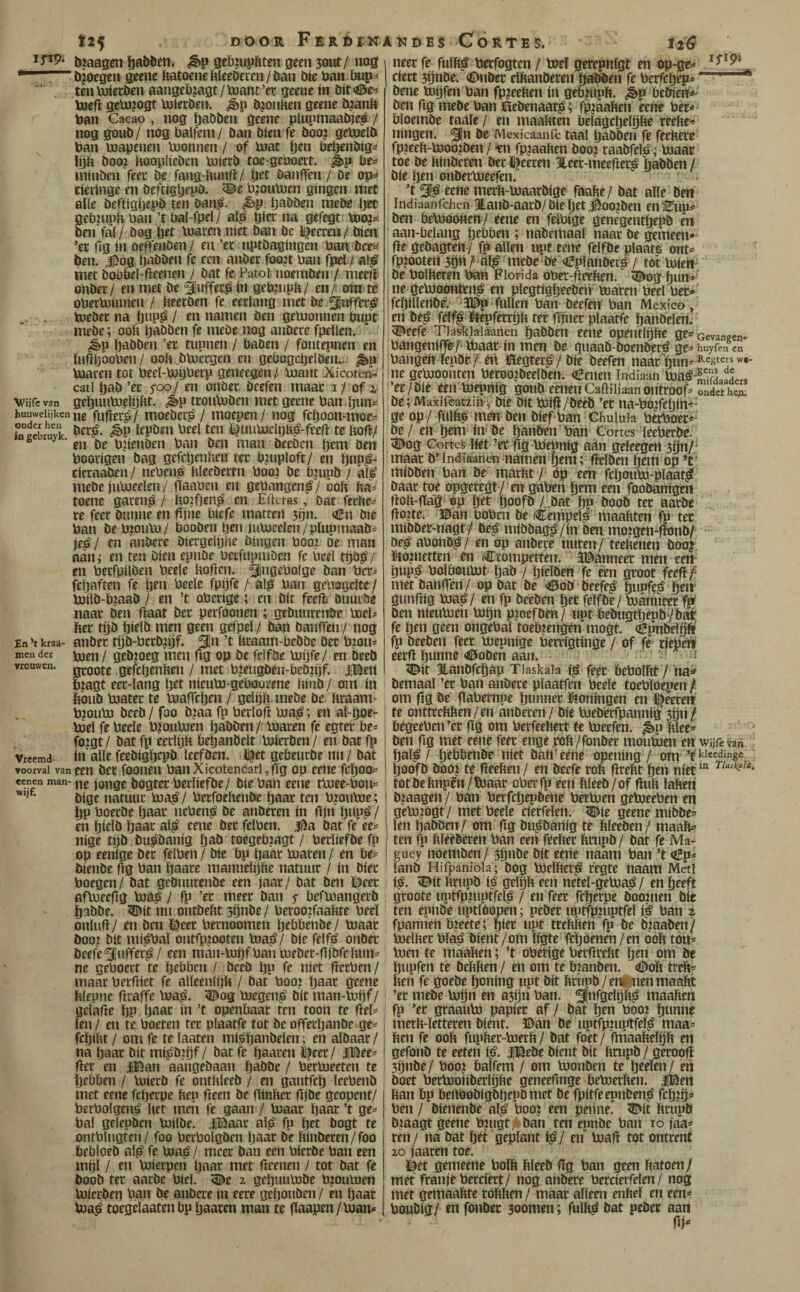 f25 DOOR FeRÖÏK bjaagen ïiablien. ^ ö^ïjjupfeten geen 3out/ nog —^bjoegen geene ftatoeneMeeöeren /ban bie öan bup^ tenUiieröen aangei)?agt/toant’er geene in bít<©e-í toefl geUJjogt Uiieeben. bronnen geene inanft ban Cacao, nog ïjabben geene plupmaabje? / nog goub/ nog baïfem/ ban bien fe boo? getoelb ban bjapenen bjonnen / of bjat ïjen be^enbig^ lijb boo? booplieben bJierb toe-geboeit. be^ ininben feet be fang-ftunfi/ öanffen / öe op^» tieringe en beftigljepö. ^e bjoubjcn gíngen met aïle beftigijepb ten Dan^. ¿êp Ijaöben mebe ïjet gebuiPb ban ’t bal-fpel/ al^ glee na gefegt ttio?* ben fai/ öog ïjet bjaren niet ban be ï^eereu/ bien ’et fig ín oe^'enöen/ en ’et nptbagingen ban beet; ben. l^og ïjabben fe een anbet foo?t ban fjpel/ aï^ met boübfl-ïleenen / bat fe Patoi noemben / nieeil onber/ en met be ^uffeep ín gebpiph/ en/ otw tb oberUiinnen / beetöen fe eetïang met be . toebec na ïjnp^ / en namen ben getuonnen bupt mebe; oob gaöben fe mebe nog anbece fpellen. ^p ïjabben ’ec tupnen / baben / fontepnen en ïufibooben/ ooïv bbjcrgen en gebogctjclbm.. ^p maren tot beel-myberp geneegen / mant Xicoten- catl ïjab’ec foo/ en onber beefen maar 1/ ofi Wüfevan geguumeïöftt- ép tconmben met geene ban.gim¿ huuweiijken fufjer^/ moebei'^ / moepen / nog fcïjoon-moe- SrSbruvk ïepben beel ten i^uumdijh^-feelt te boft/ ^ en be bgenben ban ben man becDcn gem ben boorigen bag gefcïjenhen ter bjuploft/ en gnp^- cleraaöen/ neben^ bïeeberen booj be bmpb / aï^ mebe jumeeïen / gaaben en gebangen^/ oob ba= toene garend / botfjen^ en Efteras, bat feebe^ re feer biinne en fijne biefe matten 3yn. Cn bie ban öe bjobm/ boobeii ïjen jumeeïen/pïupmaab^ js^l cn anbere biergelybe btiigen booj öe man aan; en ten Dien epnbe becfupmöen fe bed tpbp/ cn becfpböen beeïe bofien. 5lbgeboïge ban bcc^ fegaften fe gen beeïe fpyfe /- alp ban gebagelte / milb-b?aaö / en ’t oberige; en bit feeft bnuvbe naar Den baat öer perfoonen ; gebimrcnbe rneï^ ber tyb gielb men geen gefpd / ban banffen / nog En ’t kraa- aiibcc tgb-becb?gf. ^n ’t bcaam-bebbe öer bjou- mender pjgn / gcbjo^g mcii fig Op öc fdföc mijfe/ en Deeö vrouwen. jjgQQj-g gefcgcnbeii / met bjeugöen-beöpjf. JiBert magt eer-ïang get nieum-gebourene binb / om ín boub mater te mafTcïjen / gdgb mebe be braam- b?o»iM öeeö/ foo bjaa fp berlofi map; en al-gocr md fe bede bionmen ïjabben / maren fe egter be^ fo?gt/ bat fp eecigb beganöeït mierben/ en batfp Vreemd ín alle fcebíggcpb leef ben. l^et gebeucöe nn/ bat voorval vaneen bct fooiieii banXicotencari,fig op cene fcgock= «enen man-i^g joiigc bogtCT bccbefbc/ bíc balt eene tmee-bon»= bige natuur map/ berfoebeube gaar ten b?oume; gp boeebe Ijaar nebenp be aiiDeren in fijn gupp / en gtdb gaar alp eene ber fdben. 3^a bat fe ee^ nige tyb öupöanig gaö toegebjagt / berïiefbe fp op eenige Dcc fdben / bie bp Ijaar maren / en be^ bieiiöe Og ban ïjaare manndijbe natuur / ín bier boegen/ bat geöuurenbe een jaar/ bat ben ï|eec afmeegg máp / fp ’er meer ban 5- befmangerb gaböe. 5^it nn ontbebt 3ijnöe / beroo?faabte beel onïufl/ en ben Ipeer bernoomen gebbenbe/ maar boo? bit mipbaï ontfp?ooten map/ bie fdfp onber beefe^ufferp/ een man-mgfban mebcr-gjbfebmi^ nc geboert te gebben / bceö gp fe níet flerben / maar berfnet fe alleenlijb / bat booj Ijaar geene blepne firaffe map. 5^og megenp bit man-mgf/ gdafie ïip Ijaar ín ’t openbaar ten toon te fiel- len / en té boeren ter plaatfe tot be offerïjanbe ge= fcgiUt / om fe te ïaaten mipganbelen; en aïbaar / na gaar bit mipö^jgf / bat fe gaacen ï|eec/ iBees fier en |Ban aangebaan ïjabbe / bermeeten te gebben / miecb fe ontbleeb / en gantfeg leebenb met eene fcljerpe bep fleen be binber gjbe geopent/ berbolgenp lirt meti fe gaan / maar Ijaar ’t ge= bal gelepben milbe. J¡Baar alp fp Ijct bogt te ontblugten/ foo berbolgben Ijaar be binberen/foo bebloeb alp fe map / meer ban een bicebe ban een mgl / en mierpeiï Ijaar met flcencn / tot bat fe boob ter aarbe bid. 5^e 2 geguumbe b?oumen mierben ban be anbere ín eere geljouöen / en Ijaar map toegdaatenbp gaaren man te fiaapen/man* .KD E$ Corte Si hê neer fe fulbp berfogten / mei gerepnigt en op-gc=^ efert3gnbev <0nbecdbanberenJabbenfeberfegep*' bene mgfen ban fp^eeben ín gebjppb. ¿p beWen'^' ben fig mebe ban ilebenaarp; fpmaben eene bét* bloembe taaie/ en maabten belagcgeigbe recite^ Hingen, ^n be Mexicaanfe taal gabben fe feeherc fp?eeb-moo?ben / tn fpjaaben boo? raabfeïp; maar toe be binbecen berïieecen 5teer-meeflerp gabben/ bie gen onbermeefen. ’t ^p eene merb-maaröige faabe/ bat aïïe Oen Indiaanichen ïanb-aatb/bie get j^oojben en^up? ben bemoonen/ eene en felbige genegentgepb en aan-beïang gebben ; nabemaal naar be gemeen* fle gebagten/ fp allen upt eene felfbe plaaté ont* fpjooten 3ön/' aip mebe öe (iSplanbetp / tot mietF be bolberen ban Florida ober-fleeben. <Dog guní»' ne gemoontenp en plegtiggceben maren beel bet* ; fcgiilenbé'. 3©p fullen ban beefeti ban Mexico , en bep fdfpdUtcpférryb ter fijner plaatfe ganbeleri. ^eefe Tiadrialaanen gabben eene opentigbe ge* Gevangen- bángeniffe/maar ín men be quaab-boenberp ge* huyfen cn bangen fepöe /:én iHegterp / bie beefen naar gun* Regters we- ne gemoonten beroojbedben. €enen Imliaan mapSilr* ’er/Oié een mepnig goub cenen Caftiiiaan ontroof* ondet hc;i' be; Maxlfcatiih, bie bit mifi/beéb ’er na-bo^fegim ge op / fulbp mm ben bief-ban Chuiuia berboer* be / en gem in'be gañ&en ban Cortes ïeeberbe. ^og Cortes Ifct ’er Üö mebnig aan geïeegen 3gn/' maar b’ India'arien nattien gem; fïeïben gem op ’t‘ mibben ban be marbt /■ Op em fcljoum-plaatp baar toe opgeregt/ en göben gem een foobanigen flob-fTa'ö op get goofb/ .bat gp boob ter aarbe flopte, ©an boben be Cempdp maabten fp tec miöber-nagt/ bep mibbagp/tn Om mo?gen*flonb/ * bep abonop / en op anbece unten/ teebenen boo? ütopictten en iCrompetten. 3©anneec men eeit gupp bolboumt gab / gidben fe éen groot feefi} met banfTcn/ op bat be <©ob beefep gupfeP gcir gunflig map/ en fp beeben get fdfbe/ mánneer fpf Den nieumen mgn pjoefben/ upt bebugtgepb'/bat fe ïjen geen ongebaï toeb?engm mogt. oBpnbdgi fp beeben feer mepnige berrfgtinge / of fe riebeii eerfl gunne 45oben aan. ^ ^it BLanbfcgap Tiaskala ip feec bebolbt / 'na^ bemaal ’er ban anbere plaatfen bede toebïöepen om fig be flabernpe Ijunner ïüoningen en j^eecen te onttrebben/en anöereri/ bic mebeefpannig 3gn/ bégeeben’er fig om berfeebert te meefen. ^p bïee* ben fig met eene feec engéjrob/fonber moumen en wijfevan gaïp / gebbenbe níet öart'ééne opening / om goofb booj te fieeben / en beefe rob flrebt gen níet totbebnpên/tbaar oberfp een bïeeb/of fiub labeii bjaogen / ban berfcgepöene bermen gemeeben en gemmöt/ met bede derfden. 5^ie geene mibbe* len gabben/ om fig bupbártíg te bïeeben/ maab* ten fp bïeêbecen ban een feeber benpb/ bat fe Ma¬ guey noemben / 3gnbe bit eene naam ban ’t <ííp* fanb Hifpanioia ; bog mdberp regte naam Meti ip. ^it brupb ÍP gdgb een netd-gemap/ en geeft groote uptfpjuptfeip / en feer fcgerpe boomm bic ten epnbe uptlöopen; peöec uptfpjuptfd ip ban 2 fpannen b?eete; gier upt trebbm fp öe bjaaben/ mdber blap Dient/om ïigte ftgoenen/en oob tou*. men te maaben; ’t obetige berflrebt gen om be gupfen te bebben / en om te btanben. ©ob treft* ften fe goebe goning upt bit ftriipö/emanen maaftt ’er mebe mgn m a3gn ban. maaften fp ’ec graaiim papier af / bat gen booj gunne merft-ïetteren bient. ©an be uptfpmptfdp maa* ften fe ooft fupfter-mecft/ bat foet/ fmaaftdgft m gefonb te eeten ip. IBebe Dient bit ftrupb / geroofl sgnbe/ booj ftalfem / om monöen te Ijeden/ en boet bermonberïgfte geneefinge ftemerften. iBen ftan ftp ftertöoöigbgepbmet be fpitfeepnbenp fcgtg* ben / öienenbe alp boo? een peiine. 5^it ftrupb bjaagt geene bjugt/^ban ten epnbe ban 10 jaa* ren/ na bat get geplant ip/ en maft tot ontrent 20 jaaren toe. éd gemeene boïft ftïeeb fig ban gem ftatoen/ met franje berdert/ nog anbere berderfden/ nog met gemaaftte roftften/ maar allem enfteï en een* boubig/ en fonöer 3oomen; fulftp bat peber aan ftF