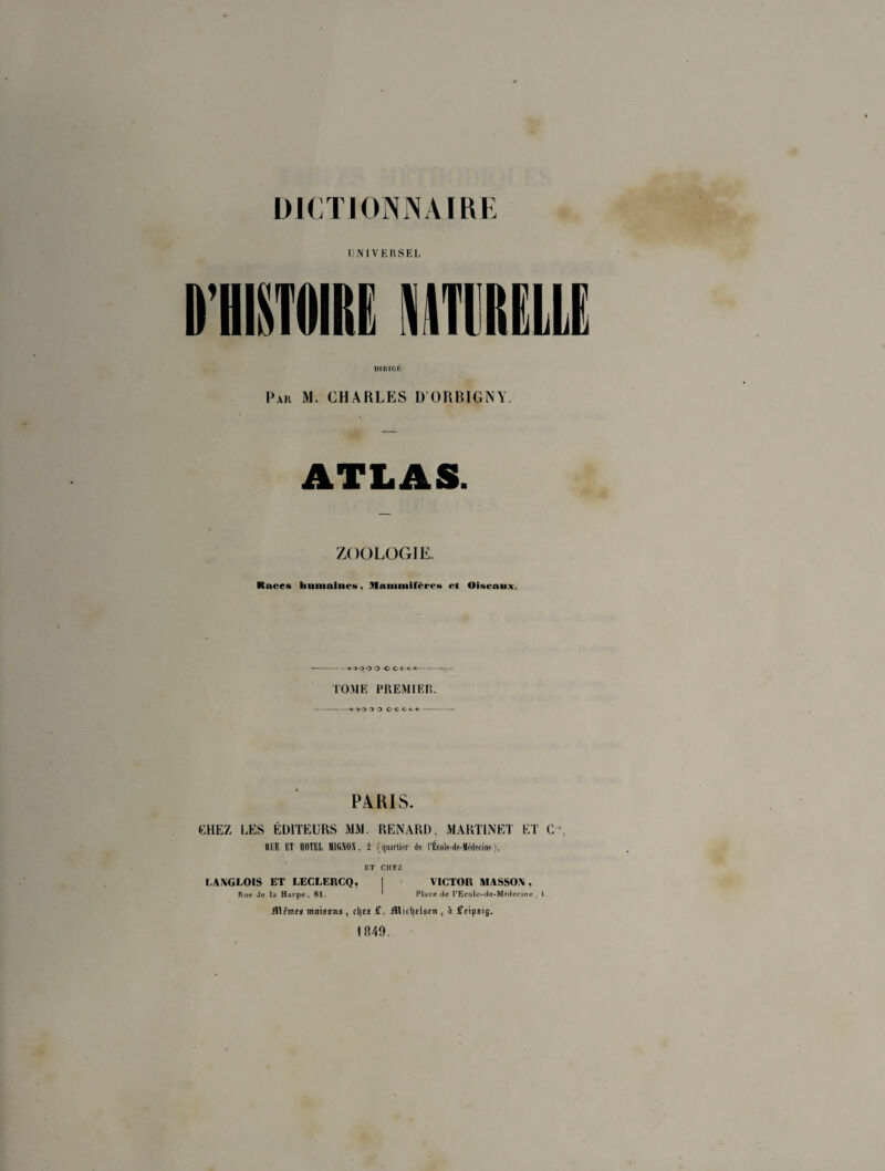UNIVERSEL DIRIGÉ Pau M. CHARLES D ORBIGNY. ATLAS. ZOOLOGIE. Races humaines, .Mammifères et Oiseaux. -o->-3-3 O -O CCO o--— TOME PREMIER. --o 'yo -3 0 OC C</« - PARIS. CHEZ LES ÉDITEURS MM. RENARD, MARTINET ET C HUE ET HOTEL MIGNON, î (.[iiarticr de l’École-de-Mèdecine), VICTOR MASSON, Place de PEcole-de-Mcdecine . I ET CHEZ LANGLOIS ET LECLERCQ, I Rue Je la Harpe, 81. iîlfmes maisons , cljes £. iîlifljflsnt, à fffipstg. 1849.