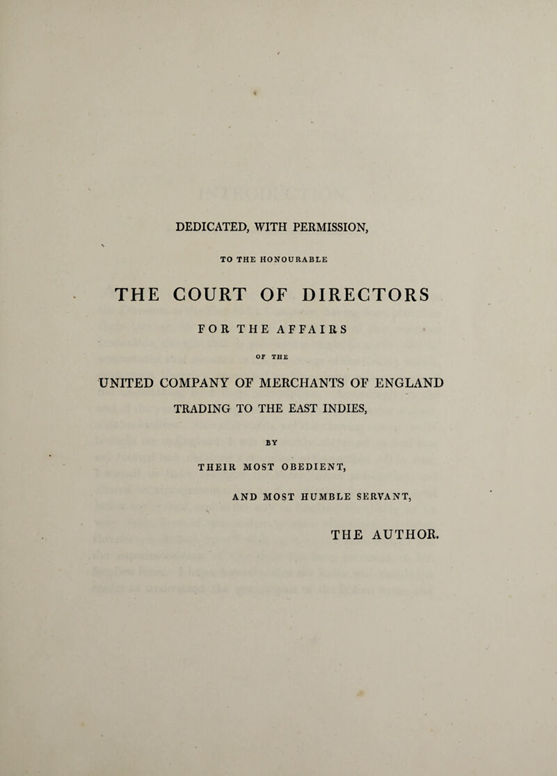 DEDICATED, WITH PERMISSION, TO THE HONOURABLE THE COURT OF DIRECTORS FOR THE AFFAIRS or THE UNITED COMPANY OF MERCHANTS OF ENGLAND TRADING TO THE EAST INDIES, BY THEIR MOST OBEDIENT, AND MOST HUMBLE SERVANT, THE AUTHOR.