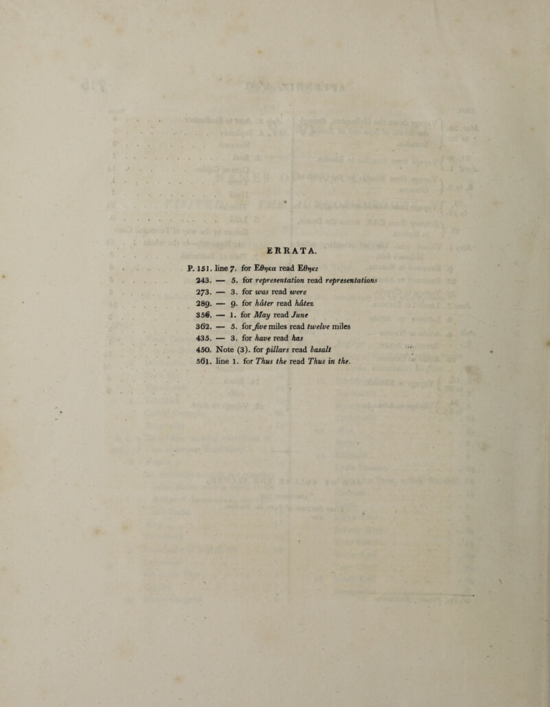ERRATA. P. 151. line 7. for EOrjica read Ed^icc 243. — 5. for representation read representations 273. — 3. for was read were 289. — 9- for hater read hatez 35®. — 1. for May read June 362. — 5. for Jive miles read twelve miles 435. — 3. for have read has 450. Note (3). for pillars read basalt 56l. line l. for Thus the read Thus in the.