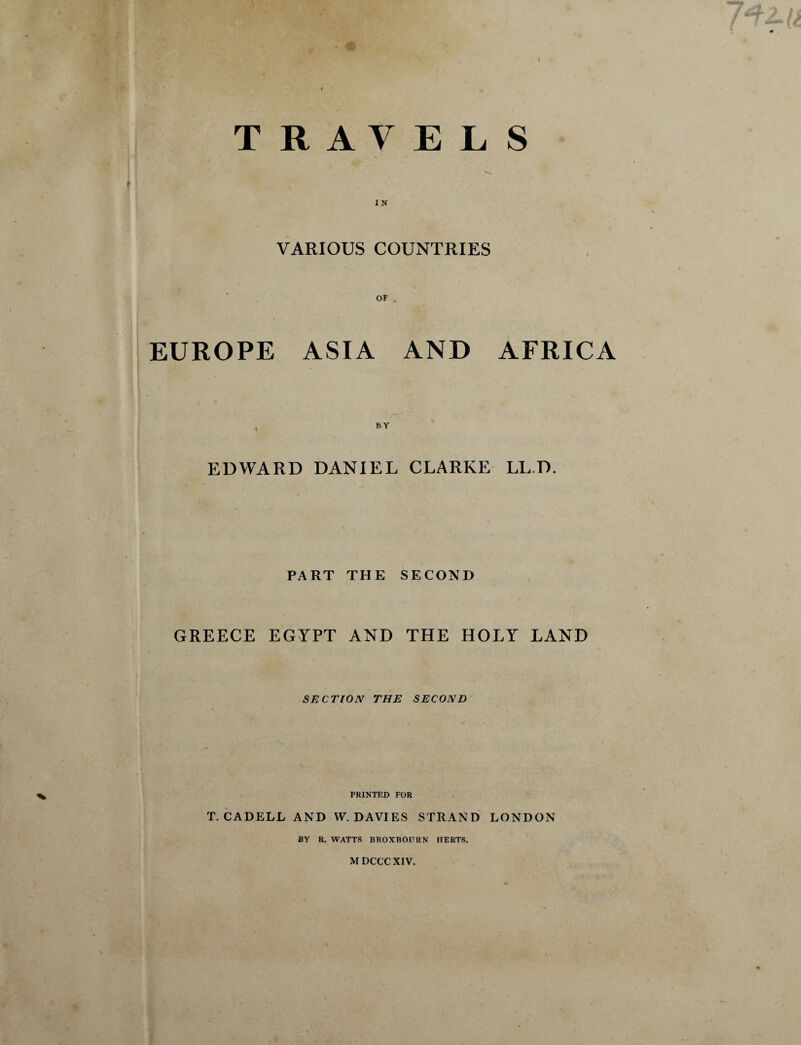 TRAVELS IN VARIOUS COUNTRIES OF . EUROPE ASIA AND AFRICA EDWARD DANIEL CLARKE LL D. PART THE SECOND GREECE EGYPT AND THE HOLY LAND SECTION THE SECOND PRINTED FOR T. CADELL AND W. DAVIES STRAND LONDON BY R. WATTS BROXBOURN HERTS. M DCCCXIV.