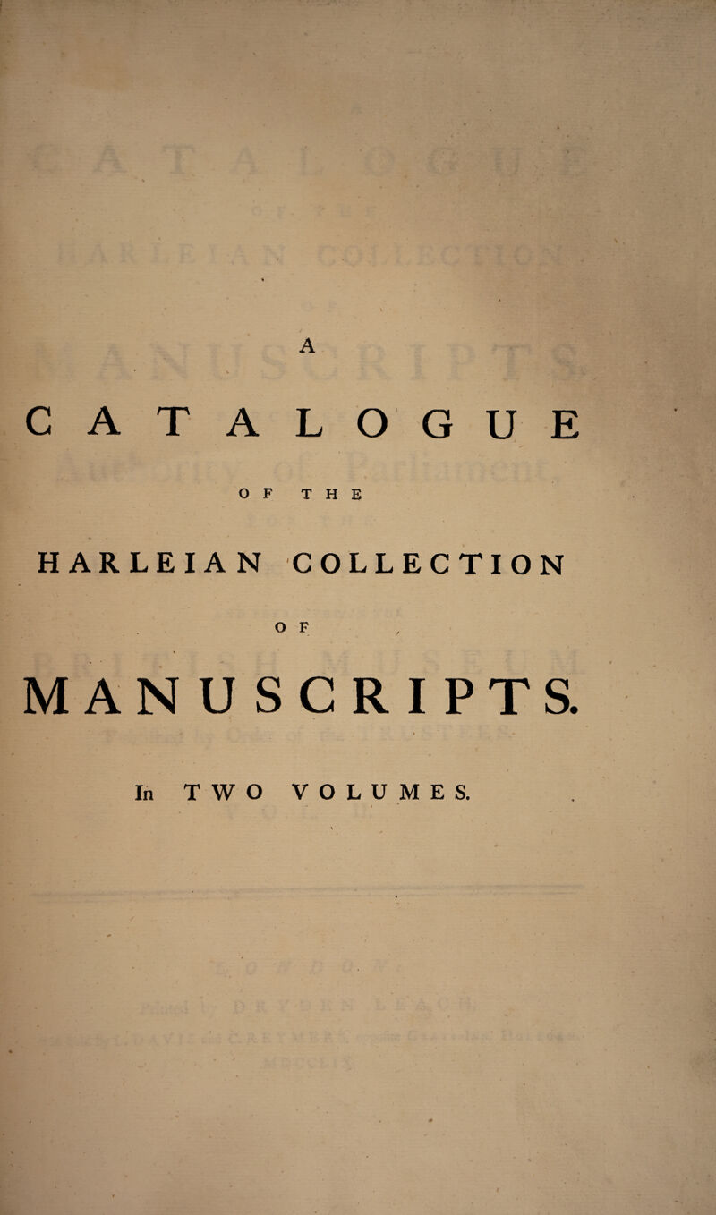 A * v C A T A LOG U 1 OF THE HARLEIAN COLLECTION OF , MANUSCRIPTS. In TWO VOLUMES. * - i