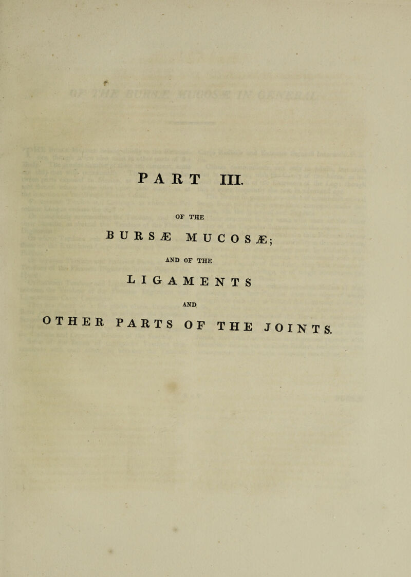 PART III. OF THE BURSAE MUCOSi; AND OF THE ligaments AND OTHER PARTS OF THE JOINTS.