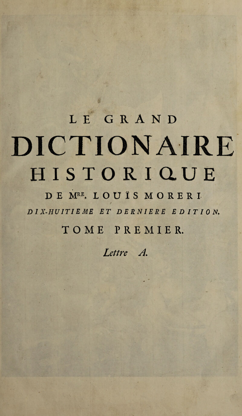 DICTION AIRE H I S X O R I au E D E MRE. LOUIS MORERI ■ r DIX-HUITIEME ET DERNIERE EDITION. TOME PREMIER. i Lettre A.