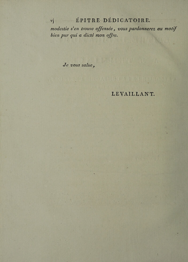 modestie s’en trouve offensée, vous pardonnerez au motif bien pur qui a dicté mon offre. i Je vous salue, LE VAILLANT. )