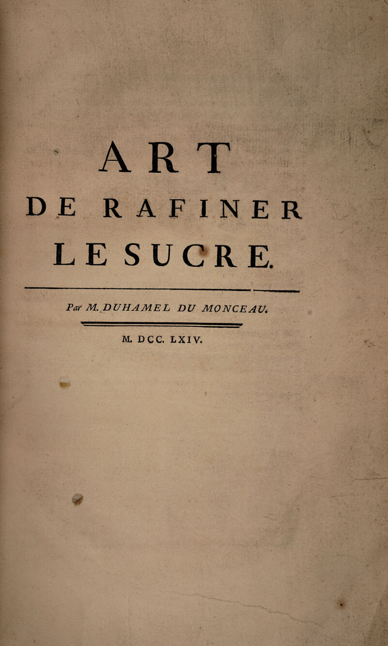 DE R A F I E R LE SUCRE. Par M. DUHAMEL DU MONCEAU. M. DÇC. LXIV.