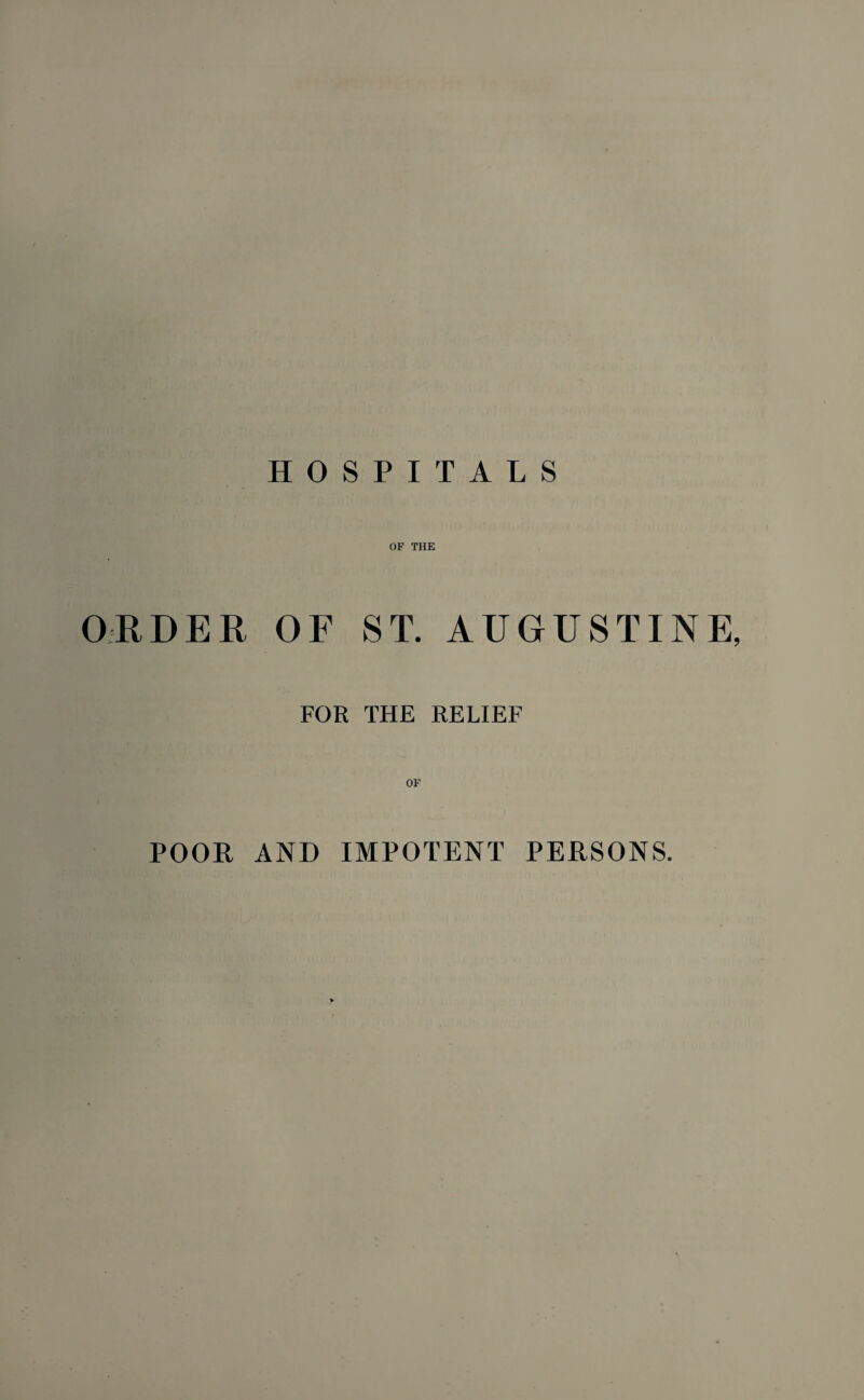 HOSPITALS OF THE ORDER OF ST. AUGUSTINE, FOR THE RELIEF OF POOR AND IMPOTENT PERSONS.