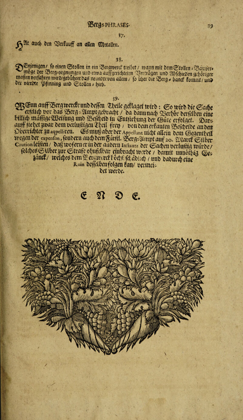 32 PHKASES* *7* bcn Stofauff an aßen S^etaßtn. f ' 38. ^N&ijemgen/ fo einen (Stößen tn ein ^ergmeref treibet / mann mit bem (Stoßen ? Q5auo'er# möge Der ioerg^rgnungen unD erma auffgcvic&tetcn Vertragen unb 2lbfej)tcDcn gehöriger wapen »erfahren mirö/gebubret baä neunDteoon allem / fo über Die SBcnw banef fommt/ unö merbte Rinning uni> «Stoßen* jjieb. 32* 2B®nt| «uffiSergn>er(fcimBBeiren Sfctle gef läget «urB: ©j uurB Bic <Se,i\( , .,,.^tll^'°^a6 ®ecg^mptgebwvt)t / Ba Bmmnart) Qjct-fwr Betreiben eine Btffid) malFige'lbemmg unB Sbefe&ttB ui <$ntftcl;ung Ber @üte erfolget, ©nr^ «uff ftcljetjtnac Bemtxrlufugenirfetl feep > non Bein erfauten sgefcfeeiBe nnBen OoClTtCytCt $U aqpelliCCU. tUU^dbCC 3>Ct* Appellant lÜcl)t uUdU bCttt @C(U’tlthcit wegen bet expenfan, fonbern auct) bem gürftl. sßer^mpt auf 20. SütaecfSilber Caution letften / bnfitnofetnerinbet* aubetn intiamz bet (Sachen oetluftta trittbe/ fol^c^Ubcrjut*etröfco()ufe(bar etnbraebt uv:rbc / bannt unnetbia <3)0 Jane?/ tem CiAntHrebf 6ct:f: fet;dbi;c^ / unb babureb eine Ruin Dcjfclbcn folgen fan/ rctme^ bet werbe. a n © e
