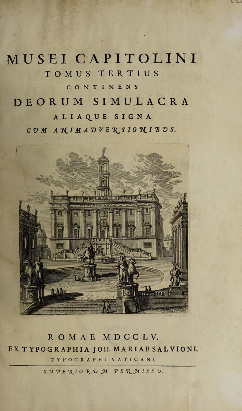 MUSEI CAPITOLINI TOMUS TERTIUS CONTINENS DEORUM SIMULACRA ALIA Q_U E SIGNA CVM A HI M AV V E^S 10 H I *B V S. ROMAE MDCCLV. EX TYPOGRAPHIA JOH. MARIAE SALVIONI. TYPOGRAPHI VATICANI