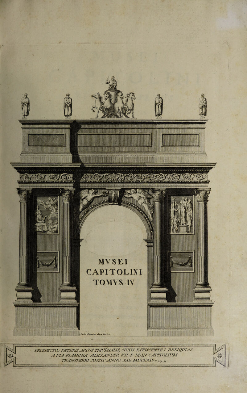 wimummi '!iiiiilTiTiini!ii!!;i:iin' lunimmniniii Ltuuiminy nutui niuiiiiitimniiJiniih:iiJ,ii.jiJiiitmunui.iniiiiii i uutwuuiwnnuww _ iW.ifff.”*1' '£SS na' csraHa MYSEI CAPITOLINI TOMYS IV i mu ■ ii ■' 111 »_<•!' uiuji > im .1X111X1.11. '«i < 11111 ui 11H) ■ i n»ii in )f i m n 11 m i ln 11111111 ■ i PROSPECTUS PETERIS ARCUS TRIUPHALIS, CUJUS FATPSCENTES RETA QUIAS A PIA FLAMINIA ALEXANDER VII.R.MPN CAPITOLIUM TRANSFERRI JUSSIT ANNO SAL ■ MD CLXLII- n <.r.j .39.
