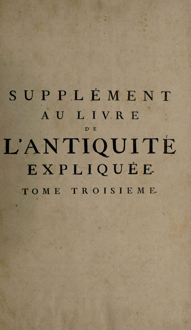 SUPPLÉMEN AU LIVRE D E L'ANTIQUITÉ EXPLIQUÉE TOME TROISIEME.