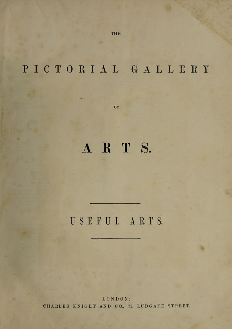 THE PICTORIAL GALLERY ARTS. USEFUL ARTS. LONDON: CHARLES KNIGHT AND CO., 22, LUDGATE STREET.