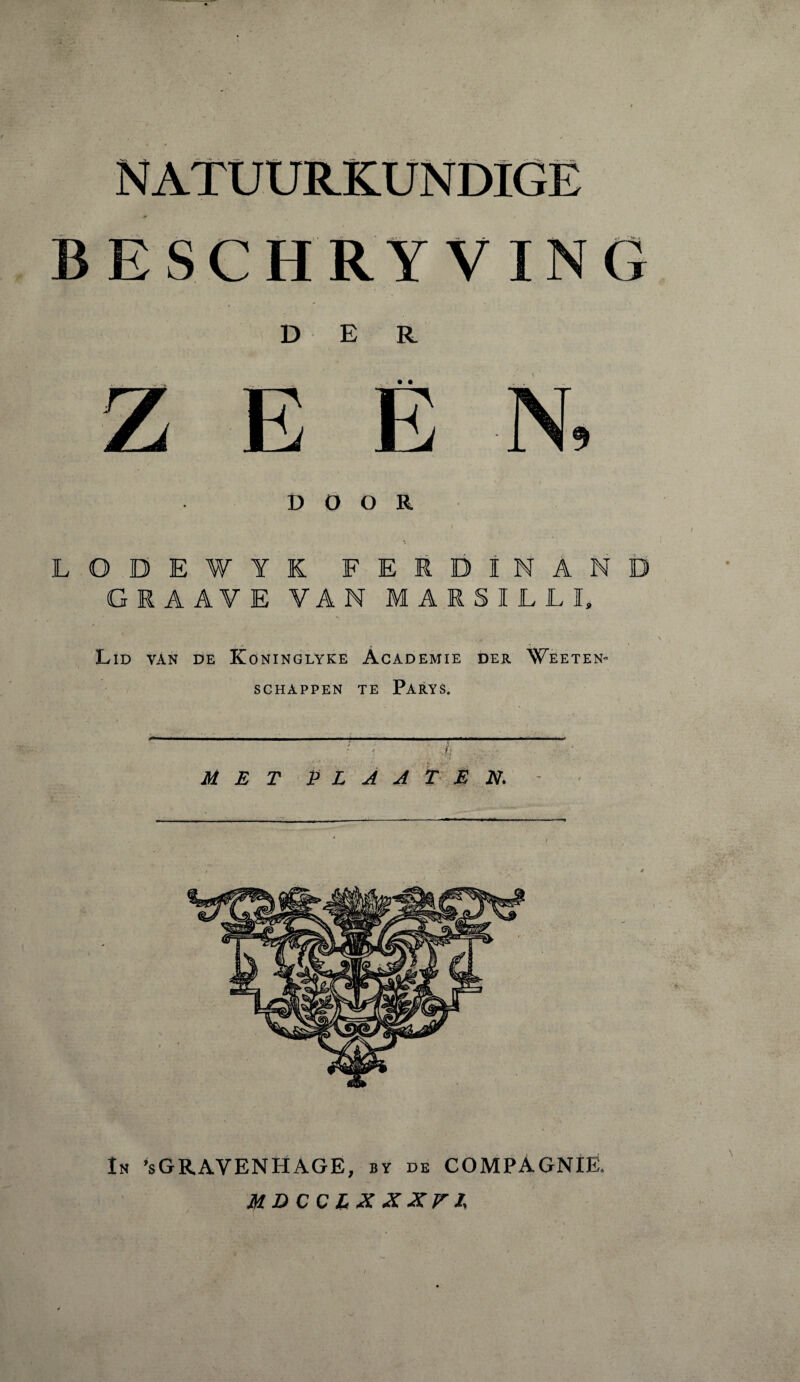 BESCHRYV DOOR LODEWYK FERDINAND GRAAYE VAN MARSILLI, Lid van de Koninglyke Academie der Weeten- SCHAPPEN TE PaRYS. ' • MET P L A A T E N. In ’sGRAVENHAGE, by de COMPAGNIE. MD CC EK X XVI