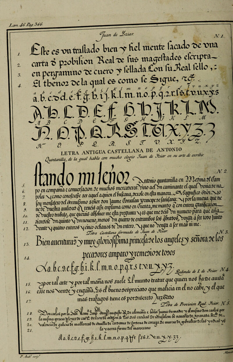 N:l.. Jucui cU & >zmr. £ík es metrallado tnen 7 fiel mente ^ ~ TO'a carta i paolnfion Xeat-R fue maullad» f]™- en peraaraino Te cuero y fellada-ou lu Jloac o,. £1 tbenoa ocla cjual ee como fe ¿>,¡ptey?;. ^ i. tí. ¿Va. ‘í- & ™-faf* £>CBEf 61>JTC), » J2. ¿? '& £. &. cf 3T v. 'X. J. ¿s- LETRA ANTIGUA CASTELLANA DE ANTONIO <£^4% 4^W M. mu Wo ^ JS- * J*r - •* lWo mi km M. 2. I Ull l Vi V | ni j VJ j, ^^Njiíduw quintomlla cn^JlcsiM üt (fhrn rwmfomparaa ccanucrfaaan Se nmcíwC, meaaserefcVino aetbn arnmanká quafVnuráe na, Lfo xi cama conofcufSe ser aquel’ aquim ef 6u|fcaua.,íwcafe en e[ta manera. ^íajniftco ^lacTMO LmSrSátma ¡Loan laume tíonmfanpmc^ famfana: N Pfríanaeuaquc be nfir^Ufnta amibas q\renei6 a|it enpfuma cama m ífnmta.mcmanaa q cea mremjran^acum_ 9cVucllra(raya,aucqncBÚ6 a&fofiter me e|k pregunraN| c6 que me9ct6 an numera para queana— aimaai'^nqumta\p&nnaucna,mmea^’n quarro-oe entramé1(06 q toafi>OTija a fer taso |unta 'aerare \iquotra enteran \i cinco acftauaí íc^enKra.^qurnokenijU a fermafi ntme. Zfítra ¿astedana formada de Juan de Jziar. ff g Bien aiicritiiraaj mw^lonojljliiMprínccfa^c los anjefcí^ tíoioiusc los jit’aworís amparoYrcmcgiggg tows eN,i inn-fj-jii i'r,n.0.p,!.u r -por Jarte y ñortaímañanad saeHe iLiutfo trabar que quien no« Lzeau ,6a9 ■ csse no6\vndry enjaminé eí (mmoseíprcnaso que maficiaen el no céi¿y UqM ma6 tcafacroS tienec6yox%i6cuto~}u3Gfáo Jj • ^ de Provisión P\ea¿ Jziar. ]\f. S. ti. k mifma mL tfe«í W «ÍÜ 3o6 Cmfia6 S' a  T ¿Sls^Lí ^ fa V tierra j\me 9e£ maro ce ano f 3. /4. i 5. 16. 17. 18. 21.