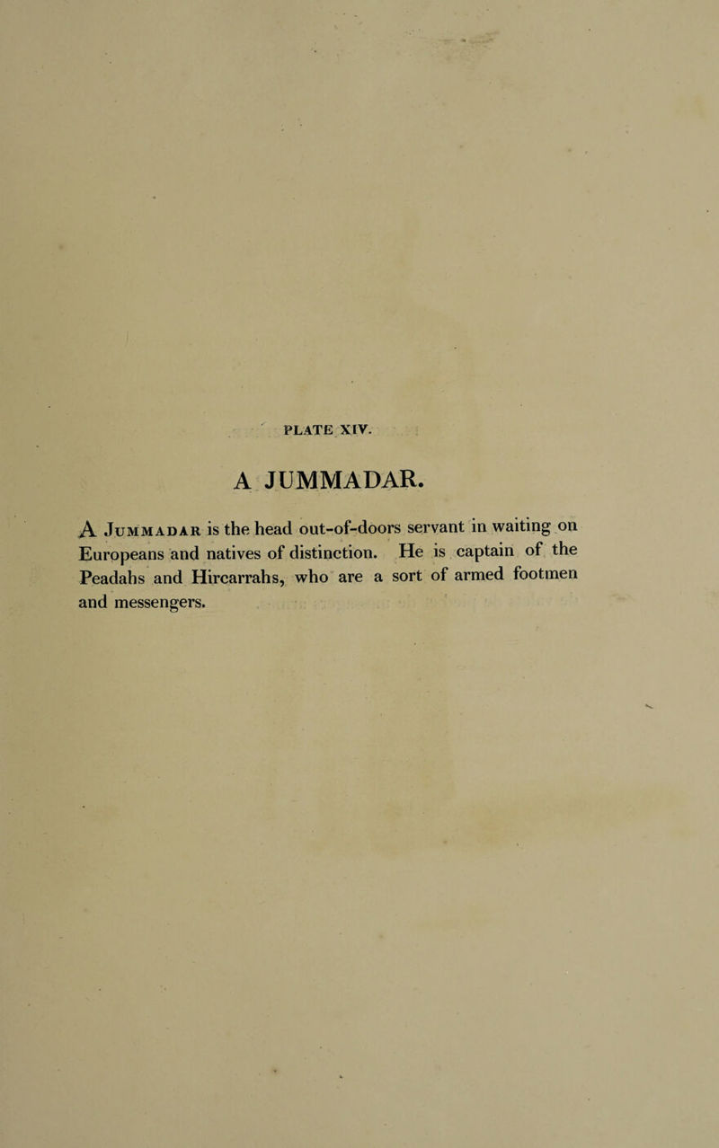 A Jü MM ADAR. A Jummadar is the head out-of-doors servant in waiting on Europeans and natives of distinction. He is captain of the Peadahs and Hircarrahs, who are a sort of armed footmen • • ■ - j and messengers.