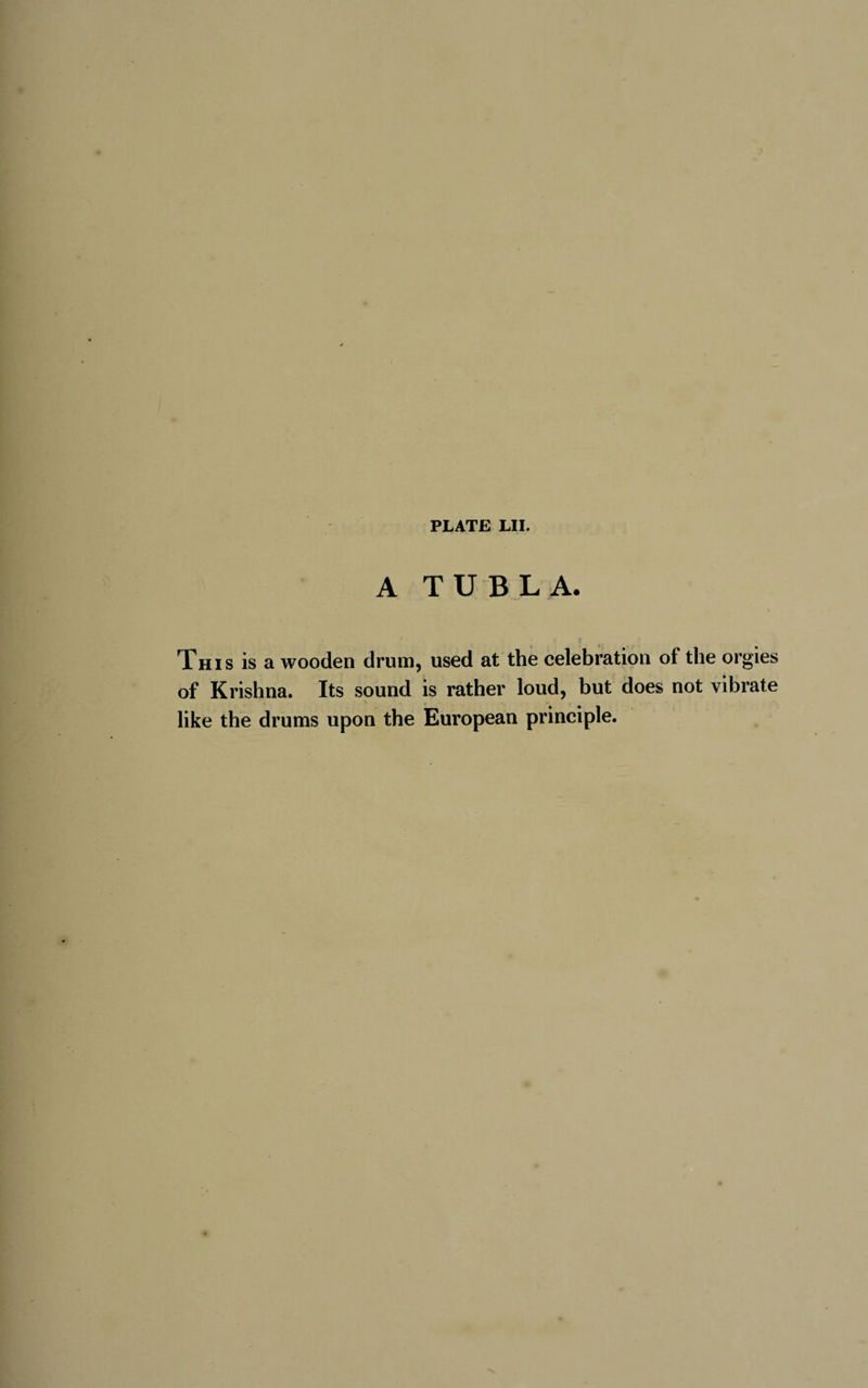 A TU B LA. This is a wooden drum, used at the celebration of the orgies of Krishna. Its sound is rather loud, but does not vibrate like the drums upon the European principle.