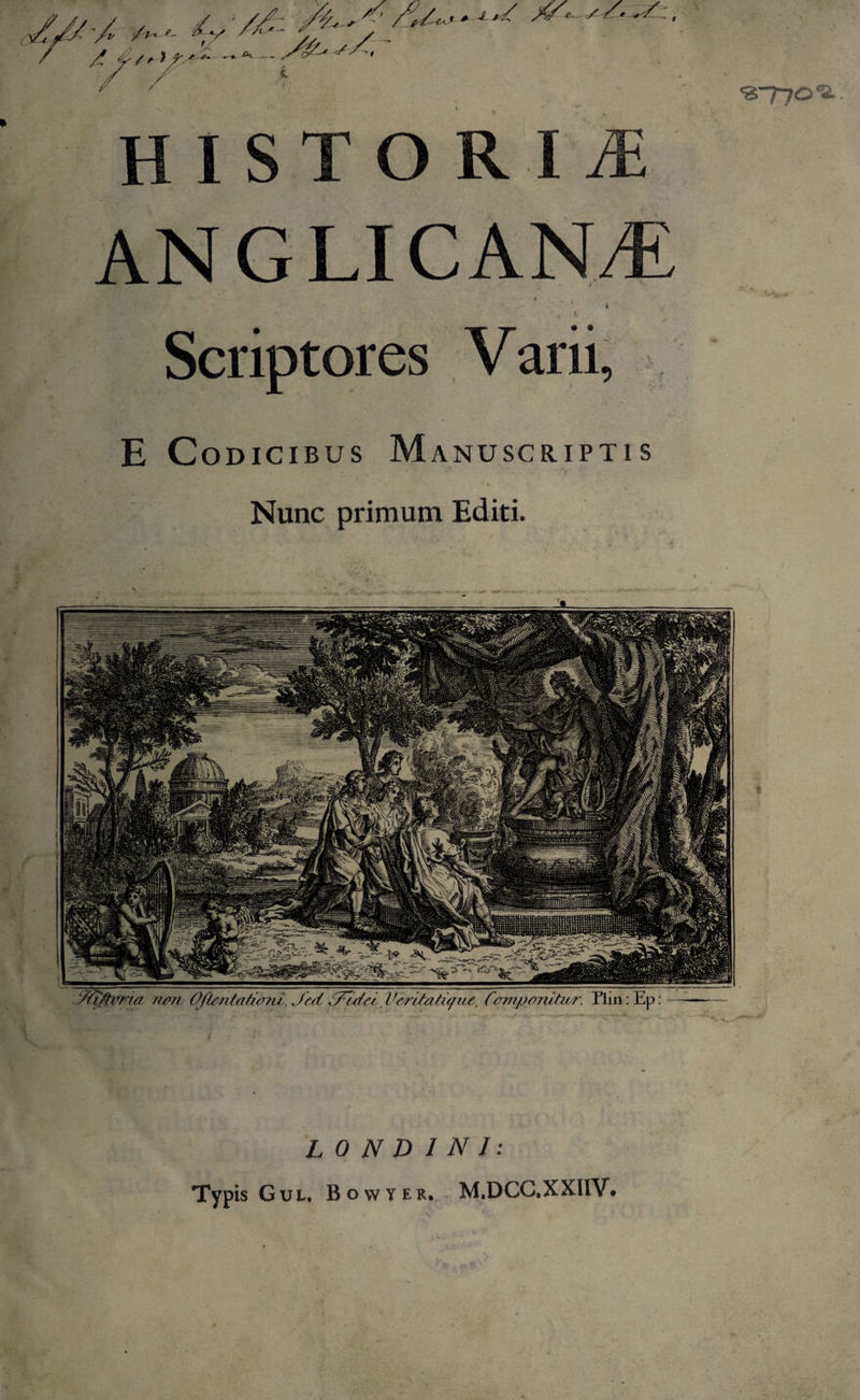 «“770 HISTORIvE ANGLICANiE &lt; ’ i Scriptores Varii, E c ODICIBUS M ANUSCRIPTl S Nunc primum Editi. L 0 N D I N J: M.DCC.XXIIV. Typis Gul, Bowyer