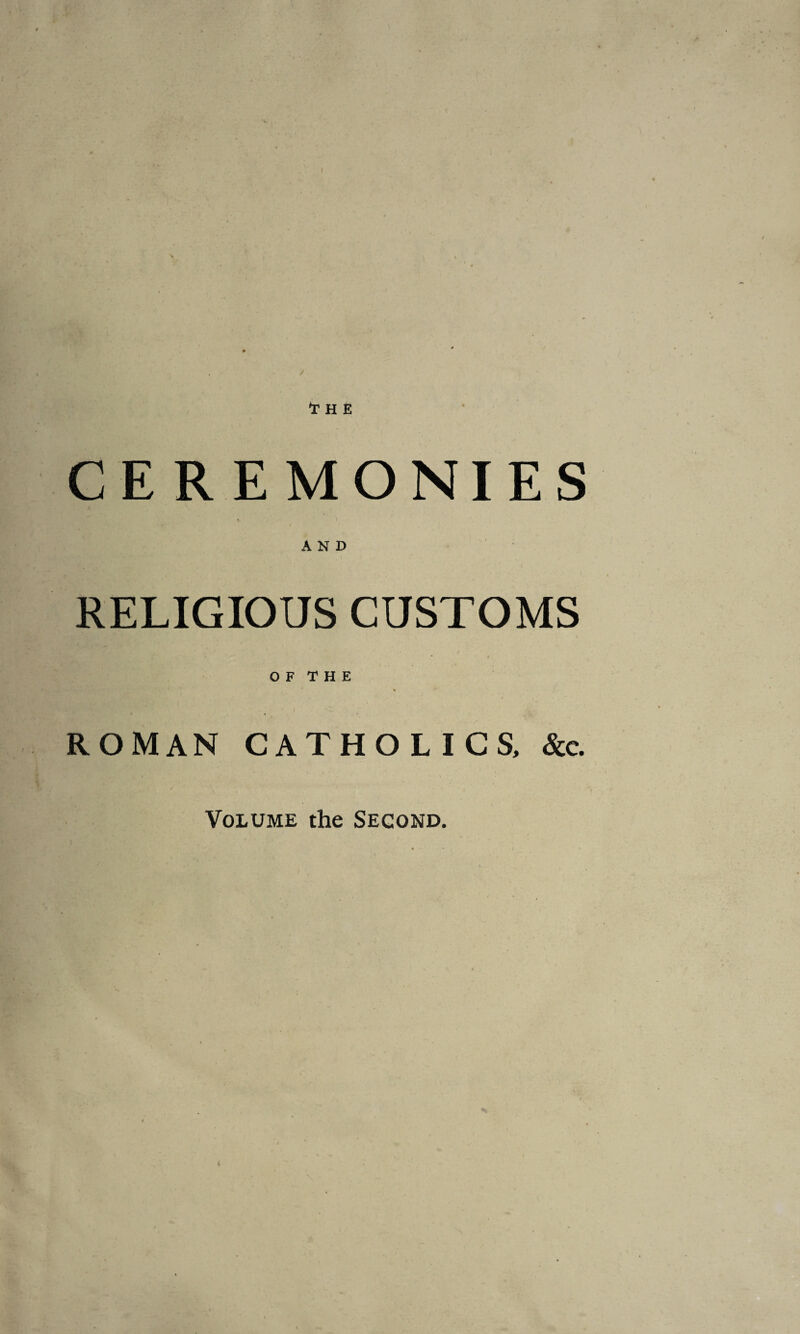 'THE CEREMONIES « i AND RELIGIOUS CUSTOMS * » O F T H E « ROMAN CATHOLICS, &c. Volume the Second.