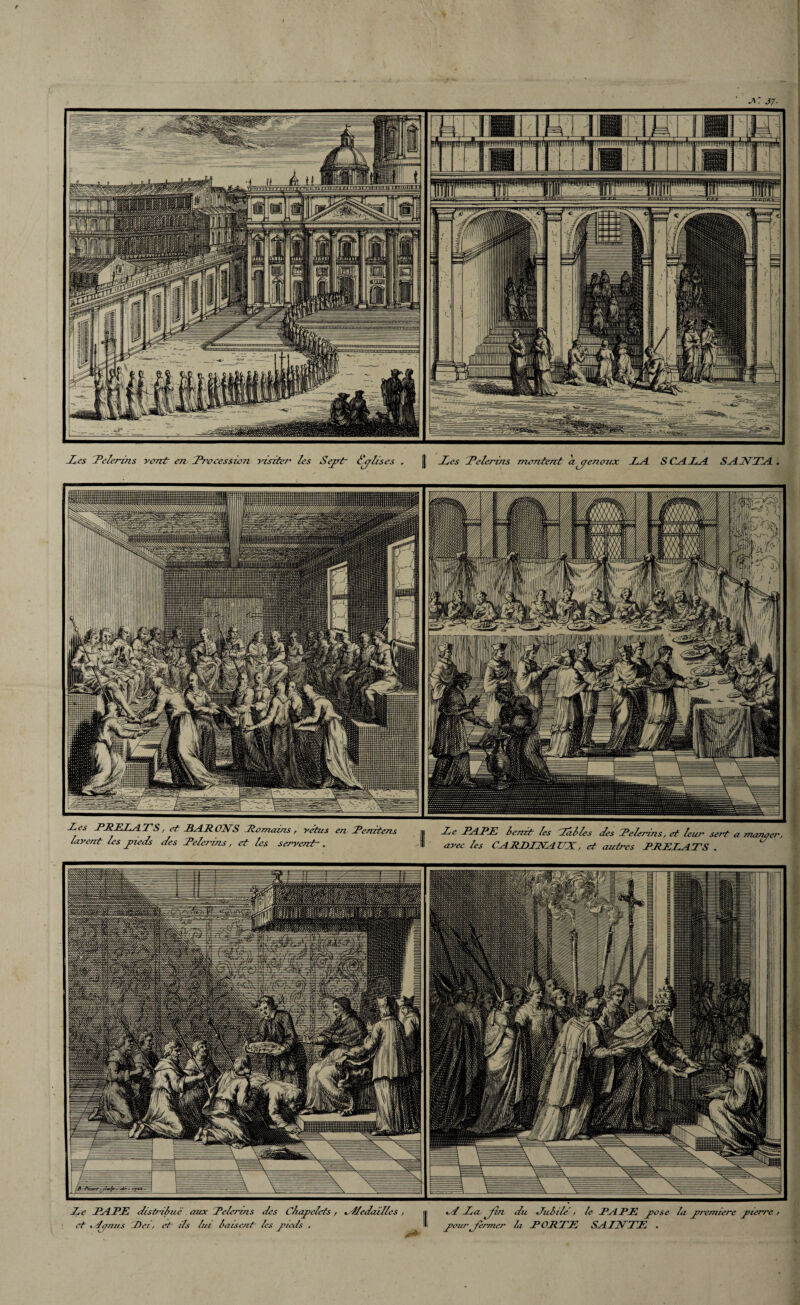f Les Relerins vont en Rrocessiem visite r les Sejrt* Syltses .Les Lelei'ins mentent a^enoux LA SCALA SANTA Les PRELATS, et BARONS Re mams, vëtus en Tendens « Le TART leurt les Talles Les Reler/ns, et leur sent a manaer /avent les jneds des Relerms, et les s ervend. -1 ' avec les CARBINAZZX, et autres PRELATS . Le RAPÉ et < tymis dtstrlluë aux Relerms Dei, et~ ils lat laisent des Cliapelets , les jt’teds . Atedailles , 0+ A La, jin vour fermer du diililë / le RAPÉ jiose la premiere jnerre / la RORTE SAINTE . '