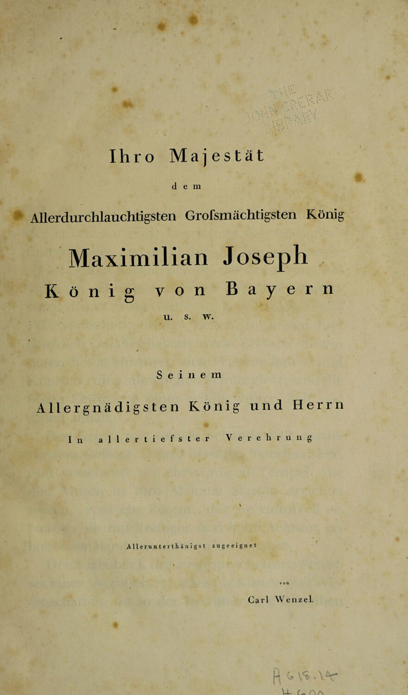Ihro Majestät dem » % Allerdurchlauchtigsten Grofsmächtigsten König Maximilian Joseph König von Bayern u. s. w. Seinem Allergnädigsten König und Herrn In allertiefster Verehrung Allerunterthänigst zugeeignet I von