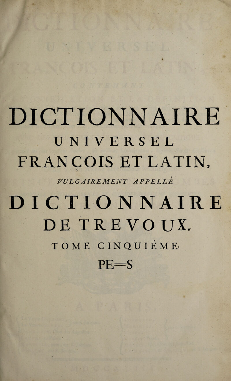 DICTIONNAIRE UNIVERSEL FRANÇOIS ET LATIN, VULGAIREMENT APPELLE DICTIONNAIRE DE TREVOUX. TOME CINQUIEME- PE=S