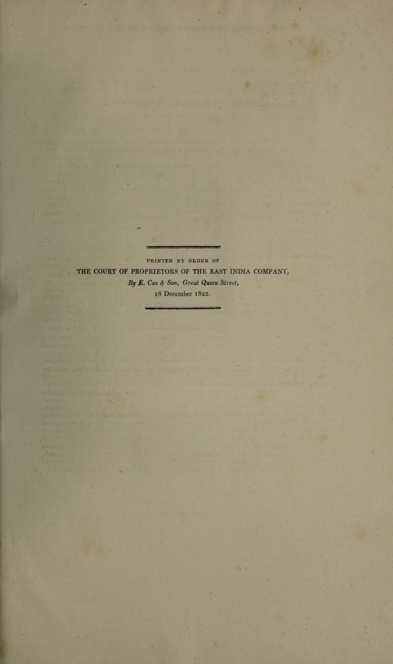 PRINTED BY ORDER OF THE COURT OF PROPRIETORS OF THE EAST INDIA COMPANY, By E. Cox Sf Son, Great Queen Street, lS December 1822.