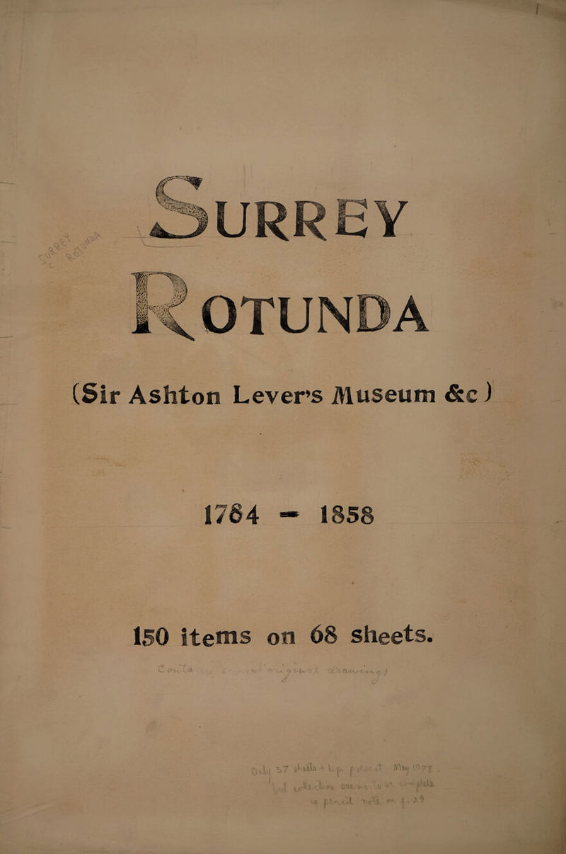 (Sir Ashton Levers Museum &amp;c ) 1764 - 1858 150 Items on 68 sheets. CV ' ' r. , . • ’ . 1 v Crut C. Cl (t, - ■ /&lt;*.' ^ ij. a l | ■ i ■ r / qtL ^7 f v, t'V (YWj \07^ . ’.if OCX W\ «j ^ ^ jtk-VxJJl T-rh. ^ ^ |AaU