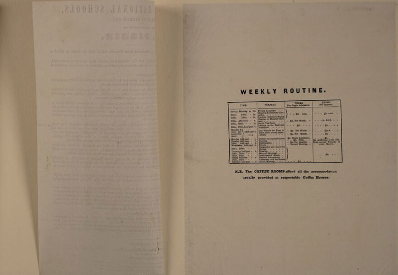 WEEKLY ROUTINE- TIME. Sunday Morning at 10. Ditto. Ditto. 10. Ditto. Ditto. - 11. Ditto. Afternoon - 4. Ditto, Ditto. - - - 6. Ditto, Ditto, half-past 7. Monday &amp;\ every day except Sat uiday. half-past 9. to 4. Monday half-past - 8. Tuesday half-past - 7. Ditto, half-past - 8. Wednesday half-past Ditto, Ditto. - - 8. Thursday haif-past - Ditto, Ditto. - - Ditto, Ditto. - - 8. Friday half-past - - Ditto, Ditto. - - - 8. 8. SUBJECT. French Language. - - General Elementary Edu¬ cation. ------ Lecture on General Topics Singing on Mainzer’s Sys¬ tem. ------- Social Tea Party. - - Lecture on the Rational Principles. - - - - Day Schools for Boys &amp; Girls above seven years. Infants. - - - - - Lecture on popular Science Dancing. - - - Mathematics. - - French. - - - - Geography and use of the Globes. - - - - Drawing. - - - - German Language - Instrumental Music. - | General Amusement. - Chemistry and the Drama - Social Meeting. - - - TERMS Per Single Admission. } - 2d. ®ach.  - 6d* Pe* Month. - -2d- - - - - 4s. Per Month. - - 2s* E*er Month. - 2d. Single Admission. - - 6d. Ditto. - - - 2*.Per Quarter. - - Second Meeting. - 2d. TERMS Per Quarter. - - - 2s* e*ch. . - - |s. 64.1- - » • • • 2®* * • . . . I2s.« . . . * 6« * * • 2*. 5s. Admitting to the Fes¬ tivals second Tuesday in every Month. 2s* N.B. The COFFEE ROOMS afford all the accommodation usually provided at respectable Coffee Houses.