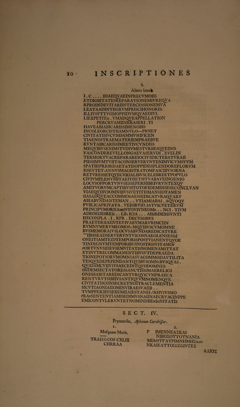 6. Altero lateri I. C . ... IHAEQVAEINPRECVMOIIS ETDIOBITATESREPARATIONEMIVREQVA RPR OIN DEVIT ARII N TERCESSION EM V A LEATAADINTEGRVMPRISCIHONORIS ILLIV SVTTV OMOPPID VMQVAEDIVL I.IEXPETITis. VMADQVEAPPELLATION PERCRVAMIINERASERI .TI HAVEABIABICARISSIMENOBIS INCOLEORCISTIIAMNVLO—PIOIET CIVITATISIVCVNDAMMVNIFICEN TIAENOSTRAEMATERIEMPRAEBVE RVNTABICARISSIMEETIVCVNDISS MEQVIBVSENIMSTVDIVMESTVRBESQVEINO VASCONDEREVELLONGAEVASERVDI. EVELIN TERMORTVACREPARAREIOCIVSDICTEBATVRAII PIISSIMVMTVIITACONSERVERVNTENIMVICVMSVVM SPATIISPRIORISAETATISOPPIDISSPLENDOREFLORVM ISSEVTET:ANNVSMAGISTRATOMFASCIBVSORNA RETVRESSETQVECVRIALIBVSCELEBREETPOPVLO CIVIVMPLENVMITAEITIIETSITVABAVEINGENIO LOCVSOPPORTVNVSESSEPERHIBEIVRVNTEXQV AMITVORVMCAPTIBVSITOTOFIDEMINSESECONCLVAN VIAEQVIBVSOMNIBVS1VETITISMANSIOTAMEN IIASADQVEACCOMMOdAESSEDICATvRAQVARV ABIABVNDANTEMAN . . VTIAMIABAI. AQVOQV PVBLICAPRIVATA. VEIORVm IATVICVETERVM PRINCIPVMORNAmeNTOVIVNEOMe . . NCI. TIVM ADEOEIIESREIi. . LBs ICIA .. . AII1B1DEMSVNTI IIECONPLA . I. RPR . DECVSSIBVS PRAETERIIAENTEV1VAEVMARVRIMCIIN RVMNVMERVMEOMOS\ MQVIBVSCVMOMNE BVSMEMORAIVSLOCVSABVNDAREDICATVRE IBISSEADSERVERVNTVICOSNAEOLENSESSiI ONEITIAMTEIDTEMPORISPOSTVIANENTQVOE TINDIGNVMTEMPORIBVSNOSTRISVITAMOp pORTVNVSIDEVSEMVITATISNOMENAMITTAT ET1NVTRECOMMANENTIBVSVTDEPRAEDA TIONEPOTIORVMOMNIASVACOMMODAVT1LITA TESQVEDEPEPENDAN TQVIBVSOMN1BVSQVAS . QV1DAMCV1IVIVSAECED1TQVODOMNES IB1DEMSECTATORESSANCT1SS1MAEREL1GI ONISHAB1TAREDICANTVRQVJCVMPRAECA RENTVRVTSIBIIVSANTIQVVMNOMENQVE CIVITATISCONSECRETNOSTRACLEMENTIA SICVTIAONIAIIOMINVIRAESVAIIB . . TVMPPERIB V SEXEMIIAIESTANEI /RH VIV SMO pRAeSENTENTIAMDEDIMVSNAIINAECRVACINPPE EMICONTVLERVNTETNOMINISBEnIgNITATIS S E C T. IV. Prymnefite, Afhioum CarahiJJar. i. 2. Mofquteae Muris. P TRA1111 COS CXLIX ^ CHRRAA n NBIOSOTTOTNANIA MIA©Tr ATPIMNHMHXxa NKAIEATTOI2ZI2NTES P IMENNEA2KAI XAPI AAI02