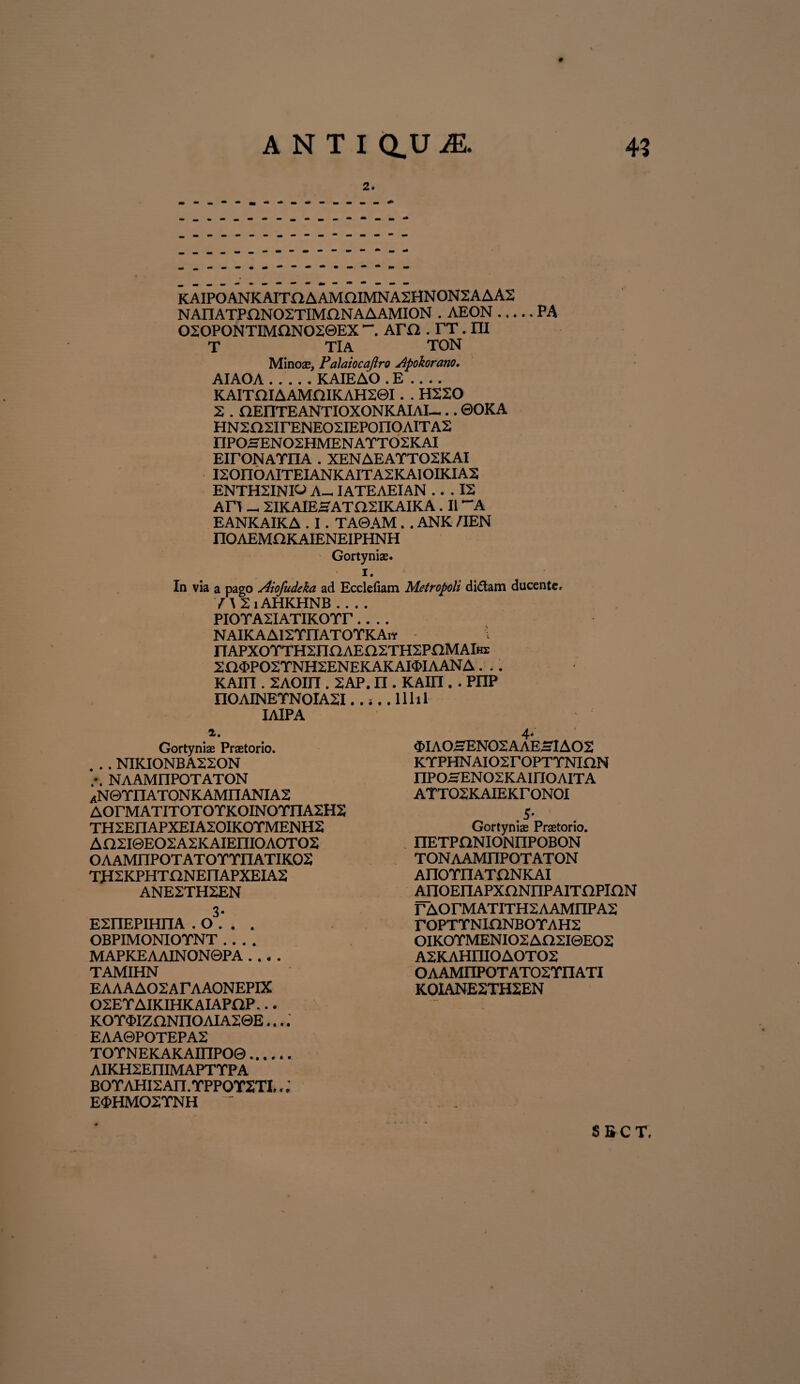 # 2. KAIPOANKAITaAAMOIMNA2HNON2AAA2 NAnATPONOSTIMONAAAMION . AEON.PA 020P0NYIMIIN02©EX ~. AH1. TT. IU T TlA YON Mino®, Palaiocaftro Apokorano. AIAOA.KAIEAO .E- KAITQIAAMQIKAH20I. . H220 2 . nEIlTEANTIOXONKAIAI-©OKA HN2n2irENE02IEPOnOAIT AS nPOSENOSHMENATTOSKAI EirONATIlA . XENAEATTOSKAI I20n0AITEIANKAITA2KA10IKIAS ENTH2INI© A- IATEAEIAN ... 12 An _ 2IKAIESATH2IKAIKA. II “A EANKAIKA . I. TA0AM. . ANK AIEN nOAEMOKAIENEIPHNH Gortynis. i. In via a pago Aiofudeka ad Ecclefiam Metropoli didam ducente. I \ 2 i AHKHNB_ PIOTASIATIKOTr.... NAIKAAI2TnATOTKAw nAPXOTTH2naAEQ2TH2PnMAIm 2a«I>P02TNH2ENEKAKAI$IAANA. .. KAin. 2Aoin. 2ap. n. kaih .. piip nOAINETNOIASI IAIPA 2. Gortynis Prstorio. . .. NIKIONBA2SON NAAMnPOTATON AN©TnATONKAMnANIA2 AOrMATITOTOTKOINOTIIA2H2 TH2EIIAPXEIA20IK0TMENH2 Aa2I0EO2A2KAIEmOAOTO2 OAAMIIPOTATOTTIIATIKOS TfI2KPHTnNEnAPXEIA2 ANE2TH2EN 3- E2IIEPIHnA . O . . . OBPIMONIOTNT .... MAPKEAAINON0PA .... TAMIHN EAAAA02ArAA0NEPIX 02EYAIKIHKAIAPOP... KOY<J>IZnNnOAIA20E.... EAA0POTEPA2 TOYNEKAKAinPO®. AIKH2EIIIMAPYYPA BOYAHI2 An. YPPOY2TI.. E$HMOSYNH ~ lilii 4* 3>IAO0ENO2AAE~IAO2 KYPHNAI02r0PTYNinN nPOSENOSKAiriOAIYA AYT02KAIEKr0N0I 15* Gortynis Prstorio. nEYPONIONnPOBON TONAAMnPOTAYON AnOYnATONKAI AnoEnAPxnNnPAiTnpinN rAOrMAYITH2AAMnPAS roPYYNinNBOYAH2 OIKOYMENIO2AO2I0EO2 A2KAHni0AOYO2 OAAMnPOYAT02YIIATI K0IANESTH2EN S B C T,