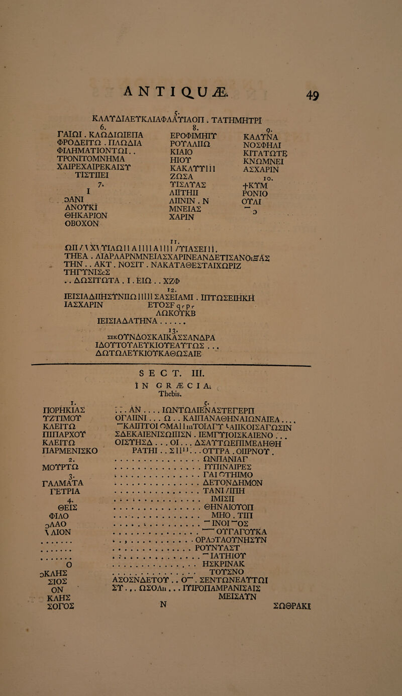 $ • K A AT AIAETKAIA<M AYIAOn . TATHMHTPI 6. TAiai. KAnAIOIEITA ^POAEITO . FIAQAIA ^IAHMATIONTai. . TPONITOMNHMA XAIPEXAIPEKAI2T TI2TIIEI 7* I DANI ANOTKI ©HKAPION OBOXON 8. EPO$IMHIT POTAAIK2 KIAIO HIOT KAKATT111 ZQ2A TI2ATAS AIITHII AIININ . N MNEIA2 XAPIN 9- KAATNA NO^HAI KITATHTE KNOMNEI A2XAPIN IO. +KYM PONIO OTAI  o nn r \ x\ TiAn iiaiuiaiui /yi a2ei i i. THEA . AIAPAAPNMNEIA2XAPINEANAETI2ANOisA2 THN . . AKT . N02IT . NAKATA0E2TAIXOPIZ THTYNI2c2 .. aositota . i. Eia.. xm IEI2IAAIIH2YNIIQ111112A2EIAMI . IIITaSEIHKH IA2XAPIN ET02F q r p r AaKOTKB IEI2IAAATHNA. 13. xekOYNA02KAIKA22ANAPA IAOYTOYAETKIOTEAYTa2 . .. AOT aAE Y KIO YKA©a2 AIE S E C T. III. I N G R A C I Ai Thebis. 1. , 5. • nOPHKIA2 ';. AN_iaNTHAIEN A2TErEPII YZTIMOY orAIINI.. . a . . KAIITANA0HNAIONAIEA KAEITO “KAUTTOI OMA11 mTOIATY '-AIIKOI2Ara2IN' nmAPXOY 2AEKAIENI2aiII2N . IEMrYIOI2KAIENO . KAEITO OI2YH2A . . . OI. .. A2AYTOEniMEAH©H ' JIAPMENI2KO PATHI . . 21111. . . OTTPA . OIIPNOY 2. .njNIIANIAr MOYPTa .IYIIINAIPE2 3. ..TAIOTHIMO TAAMATA ..AETON AHMON TETPIA .TANI/IIIH 4. . i . .. IMI2II ©EI2 .©HNAIOYOII <MAO . MHO. Tin 0AAO .i.“INOI “02 \ AION .1—OYrATOYKA . i . ..0PADTA0YNH2YN . . POYNYA2T . . r . .“ IATHIOY O ... . H2KPINAK oKAH2 .. • TOY2NO 2102 A202NAET0Y .. 0“. 2ENTnNEAYTai ON ' 2Y. .. a20Au .. . IYIP0IIAMPANI2A12 KAH2 MEI2AYN 20r02 N 2a©PAKI