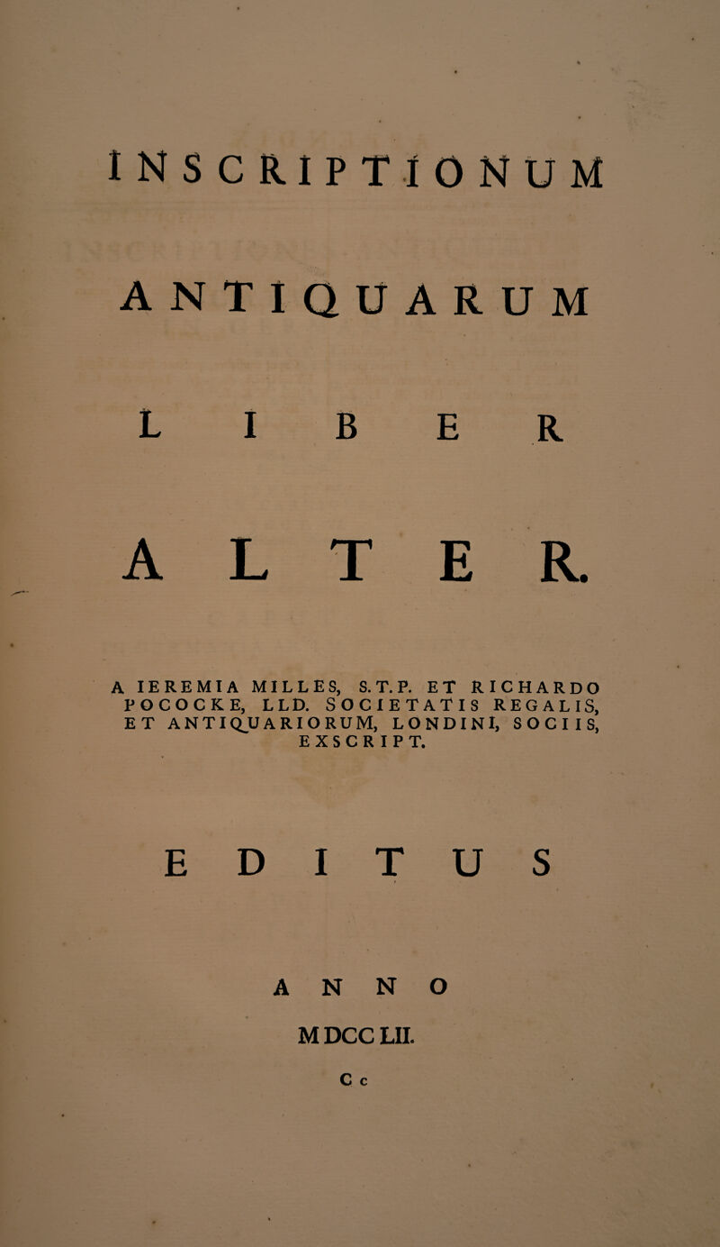 liber ALTER. A IEREMIA MILLES, S. T. P. ET RICHARDO POCOCKE, LLD. SOCIETATIS REGALIS, ET ANTIQUARIORUM, LONDINl, SOCIIS, E X S C R I P T. EDITUS ANNO M DCC LII.