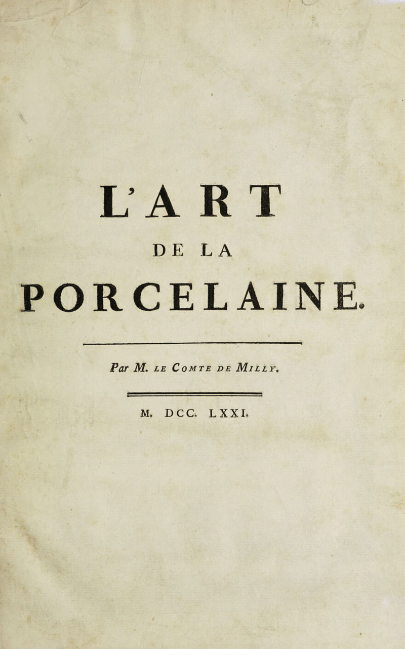 1.1 x\.. Jlv 1 DE LA PORCELAINE. 4 p, ■ ,.■■■ , . .— ■' iw iiiiihipwii 111 i n Par M. le Comte de Mille. M. DCG L XXL