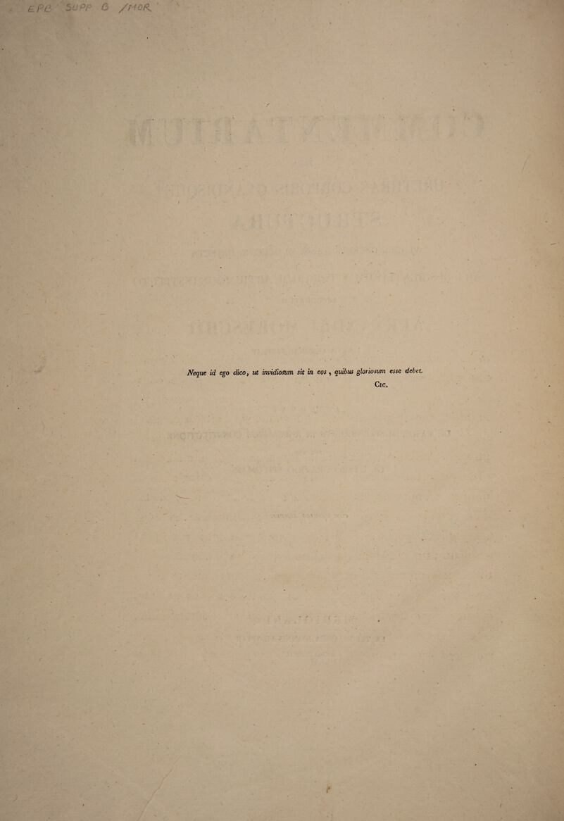 Pt3 5UPP • 6 /MOR, I ■ \ • Neque id ego dico, ut invidiosum sit in eos , quibus gloriosum esse debet, Cic.