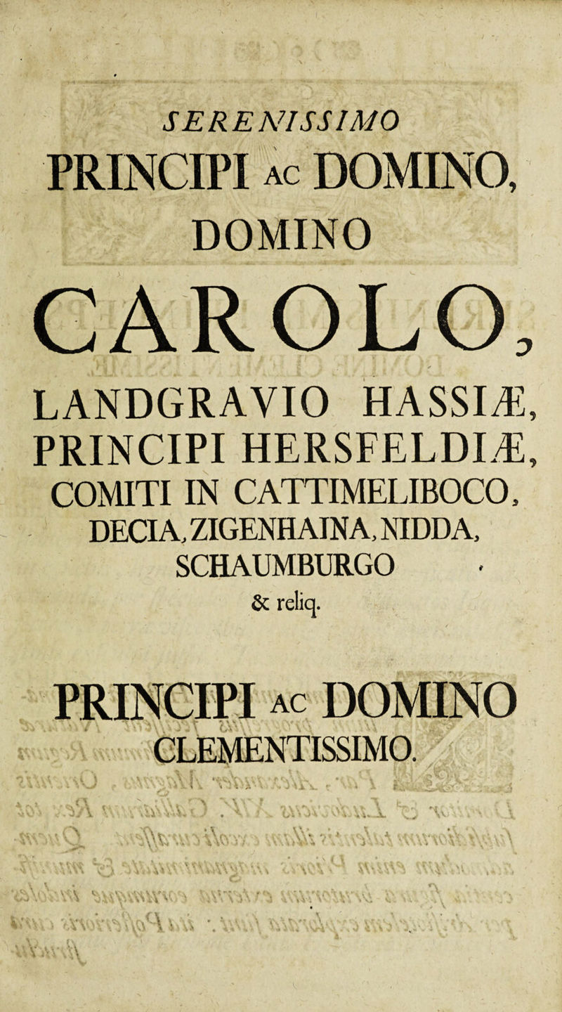 SERENISSIMO PRINCIPI ac DOMINO CAR OLO, LANDGRAYIO HASSIiE, PRINCIPI HERSFELDIZE, COMITI IN CATTIMELIBOCO, DECIA, ZIGENHAINA, NIDDA, SCHAUMBURGO &amp; reliq.