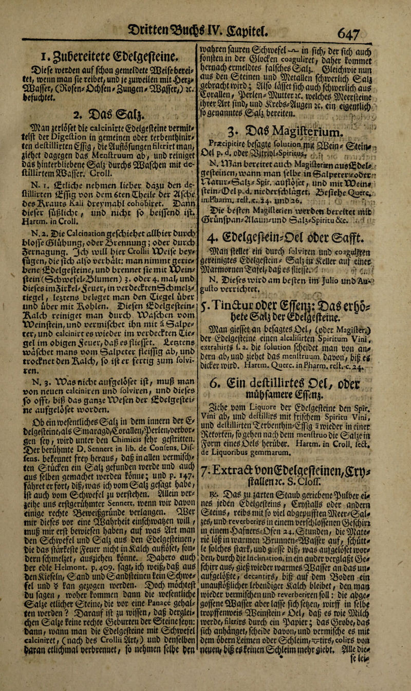 1. &lt;£ftetgeffeine. ©iefe werben auf fd)ongemelbete SCßeife-berd* tee, wenn man ße reibet/ unD je zuweilen mit 4)ers« SOBajfer, (üvefen* £)chfen« Sunden #9Baffer/) *c. hefuebtet. 2. $)as@at}. tlftan triefet Die calcinirte(£belgeßeinerermit* telß Der Digeftion in gemeinen ober terbenthinir' ten deftillirtcn^lftg, bte5lu(i6fungenfiltrirtman, Siehd Dagegen Das Menftruum ab, unb reiniget Dam hinterbiiebene 0al$ Durchs Sfßafcbcu mit de- ftillirtem Spaßer. Groll. N. 1. ££cüct?e nehmen Itebec bdsu fcen de- ßillirten ££fpg von Dem 6ten Cheile Der 2lfdfe fcem2\vaute Kali Dveymahl cohobivec. üDann Diefer füßltd)t/ unb ntd)t fo bciflmb tp* Harem, in Croll. wat)Kn|aurcn@cl)roefdin fitf&gt; 6er ftfi an* fenßetun Der (Niedren coaguüret; Daher femmet bemach ermclbtern falfcbem0ah* gleichwie nun auf Den Steinen. «nb «JftetaOen fcßwerlid) 0al$ gebrachtwirb; Sllfefafletfiel)auchfc&amp;roeriicf)aum prallen f perlen* Butter k. weichem SDteerßeine .ihrer Slrt fmb, unD ^reb^5lugen je. ein eigentlich fo genanntem 0a4 bereiten. 3. Magipeirium. ' Pracipitire befagte foiutionjjj£ @tcitw , p. d, ober 93itriohsPirfgsj r;*,n MC, n , /S, ' N, tT7dn bereitet auch Magiüeran auefEbefc gemeinen, wann man 1'eIbe in@alpeteryoDer- natnr^öalj^Spir. aupofet, unD mit Wein* PeuvtfM p. 4. niebevfuhlsgeti 23eflehe Quere* iniPbarrn, reß.^.,24. unb26, •- ^ JDie beßen Magifterien werben bereitet mir (5runfpan?2ÜauimmD 0al3?Spiritu&amp;c* ; N. 2. IDie Calcinationgefchiehet aühier Durd) bloße (Biühung; ober Brennung; ober Durch Sernagung* 3&lt;h will hier Crollii Weife bey* fugen, Die pch alfo verhalt; man nimmt geriet bene ££belgepetne/ unD brennet fie mit Xveüv pein(Bd)wefel^lumen) 3. ober 4. mal/unD btefe6tm5ufeb5euer,tnverDedten0d)mel3^ tiegel, lejtene beleget man Den Ctegel über unb über mit 2\ohlen. liefen ££belgepem* Äalch reiniget man Durch VPafchcn vom Weinpew, unD vermifchet ihn mit ä ©alpe* ter, unD caicinirt ea wieber im verbreiten £te* tjel im obigen^euei*/baß er ßteßer. itestenm wafd)et manm vom Balpeter petßig ab, unb ttocinet ben ftald), fo ifter fertig 3um folvi- iren. 4. (Eftelgeffein^Det öfter ©afft. $)?an pellet ein Durch fol viren unD coaguiften gereinigtem ©eigenem * 0a4iuÄeller auf einer Marmornen ^afel, Dag em fließe*A v , $ ^ y R tiefes wirb am befrm im' Julio unbÄu'** gufto verrichtet* j-Tindur öfter (Effeiu: $&gt;ag erjjo? ftete bec ©bel^efletttc. 'S? an giejfetan bcfagtcSOet, (ober Magi der.) Der (Ücbelgeßeine einen alcaüfirten Spiritum Vini, extrahirtm li a. Die folution fcheiDet man Dün an0 Dem ab/ unD sichet Dam menftruum, Daren; bif em DtdenvirD. Harem* Quere, in Pharm, reft*&gt;c.f 4» N. 3. Warn nicht aufgelofet ip, muß man von neuen calciniren tmb folviren; unb Diefee fo op’t, biß Das ganje VPefen Der ^Delgepet^ ite aufgelofet worben. Ob ein wefentlichem 0atj in Dem innem Der belgepeinc/alm@maragD/€oranen,^erlen/rerber^ gen fei; / wirb unter Den Chimicis febr gepritten. ^er berühmte D. Sennerc in üb. de Confens, Dif- fens. befennet frei; beraum ; Daß in allen rermifch' ten 0tüden ein 0a^ gefunDen werbe unD auch aum felben gemacbet werben fenne; unD p. 147« fahret er fort/ Diß; warn ich rem 0al$ gefagt habe, lp auch rem 0cbwefel ju rerpehen. Stilein rer^ Seihe unm erpgerühmtcr Sennerc, wenn wir Daren einige rechte f&amp;eweißgrünbe rertangen. Cißer mir Diefem rer eine SBabrbeit einfehwahen will; muß mir erp bewiefen haben; auf warn Slrt man Den 0cb*refel unD 0alj aum Den gbelgepeinen/ Die Dam Parfepe geuer nicht in^ald) außefet; feiv bemfchmeljet; aumjieben fonne* jähere auch Der eDle Helmont. p*409« fagt/ich weiß; Daß aum Den Riefeln; 0anD unD 0anDpeinen fein @cbwe* fei unD ^ fan gelegen werben. $Ded) mechtep Du fagen / weher femmen Dann Die wefentlicbe 0a4e etlicher 0teine; Die rer eine Panace gebal* ten werben ? darauf iß ju wiffen; Daß Derglei# djen 0alje feine rechte Geburten Der 0teinefepn; Dann; wann man Die ^Delgepeine mit 0d;wefel caiciniret; (nach Dem CroilüSlrt/) unD Denfelben tyiran ettichmat rerbrennet/ fo nehmen felhe htn 6, Sin deftillirteö Del, öfter mü|&gt;famere gfiRnj. Siehe rem Liquore Der ^Delgeßeine Den Spirt Vini ab; unD deftillir^ mit ftifebem Spiritu Vini, unD dcftilürtenQ:erbenthin^jfig swieDer in einer Oveferteri; fe gehen nach Dem menftruo Oie 0alje in $orm einem Oclm herüber* Hartm.in Crolf led* de Liquoribus gemmarum* 7. Extrad fcon^Dergeff (fallen k. s.cioir* ©am 311 garten ©taub gericbene^ulrer ei« nem jeDen (^Dclgeßeinm; €n;ßalim eDer anbern ©teinm f reibm mit fe riel abgepufften ^teer^0al« jem; unD reverberirm in einem rerfcbleffenen ©efchin in einem^afnerm^öfen 24.0tunDen; bic^ate^ rie loS in warmen ^runncn^ajfer auf; febütt* le felchem pat’f,unD gieße Diß; warn aufgelefetwer« Dem Durd) Die Induktion, in.ein anDer rerglaßt ©e« fchirraum; gieß wieDcr warmem QLBafler an Dam un« aufgeleßte; dccantirm; biß auf Dem SBeDen ein unaußeßlichcrlebenbigee Äalch bleibet; Denmatj wieDer rermifchen unD reverberiren feil: Die abge« gejfene ^CBafler aber laflfe ftd;fefeen; wirff in fclbe trepffenweim ®einpein« öcl/ Daß em wie 9^ilch werbe;fitem Durd) ein Rapier; bam®rebe/bam fich anhanget; fd;eiDe Daren; unD rcrmifche em mit Dem obern keimen eDer0chleim;=G=tirm;colirm ren mwt t*fernen ©chltirn meh^ diehn SWe Diw • fo ioiät