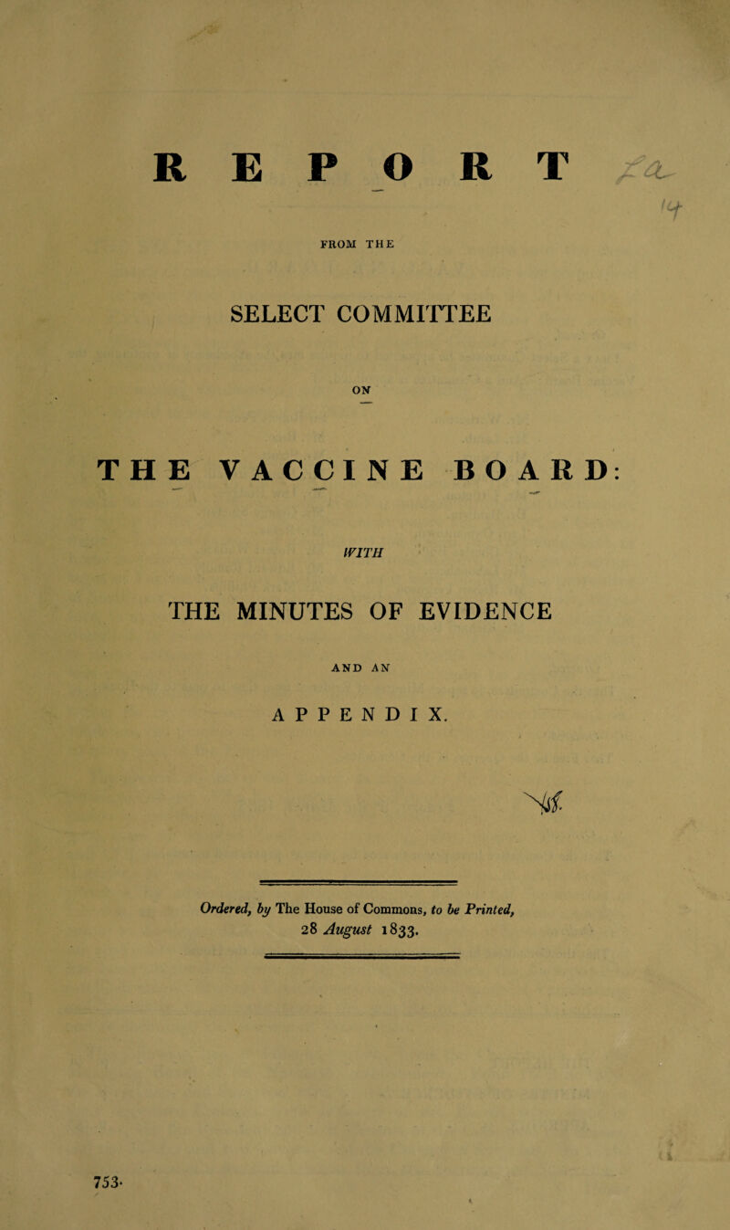 REPO R T FROM THE SELECT COMMITTEE < ' * • ON THE VACCINE BOARD IVITH THE MINUTES OF EVIDENCE AND AN APPENDIX. Ordered, by The House of Commons, to be Printed, 28 August 1833.