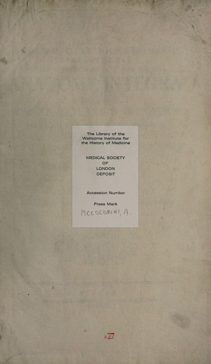 The Library of the Wellcome Institute for the History of Medicine MEDICAL SOCIETY OF LONDON DEPOSIT Accession Number Press Mark P\CtOLO/VMNl P .