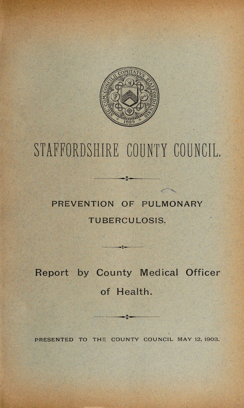 \ ■; •/&gt;,' . , , . &lt; X PREVENTION OF PULMONARY TUBERCULOSIS. Report by County Medical Officer of Health. PRESENTED TO THE COUNTY COUNCIL MAY 12, 1903.