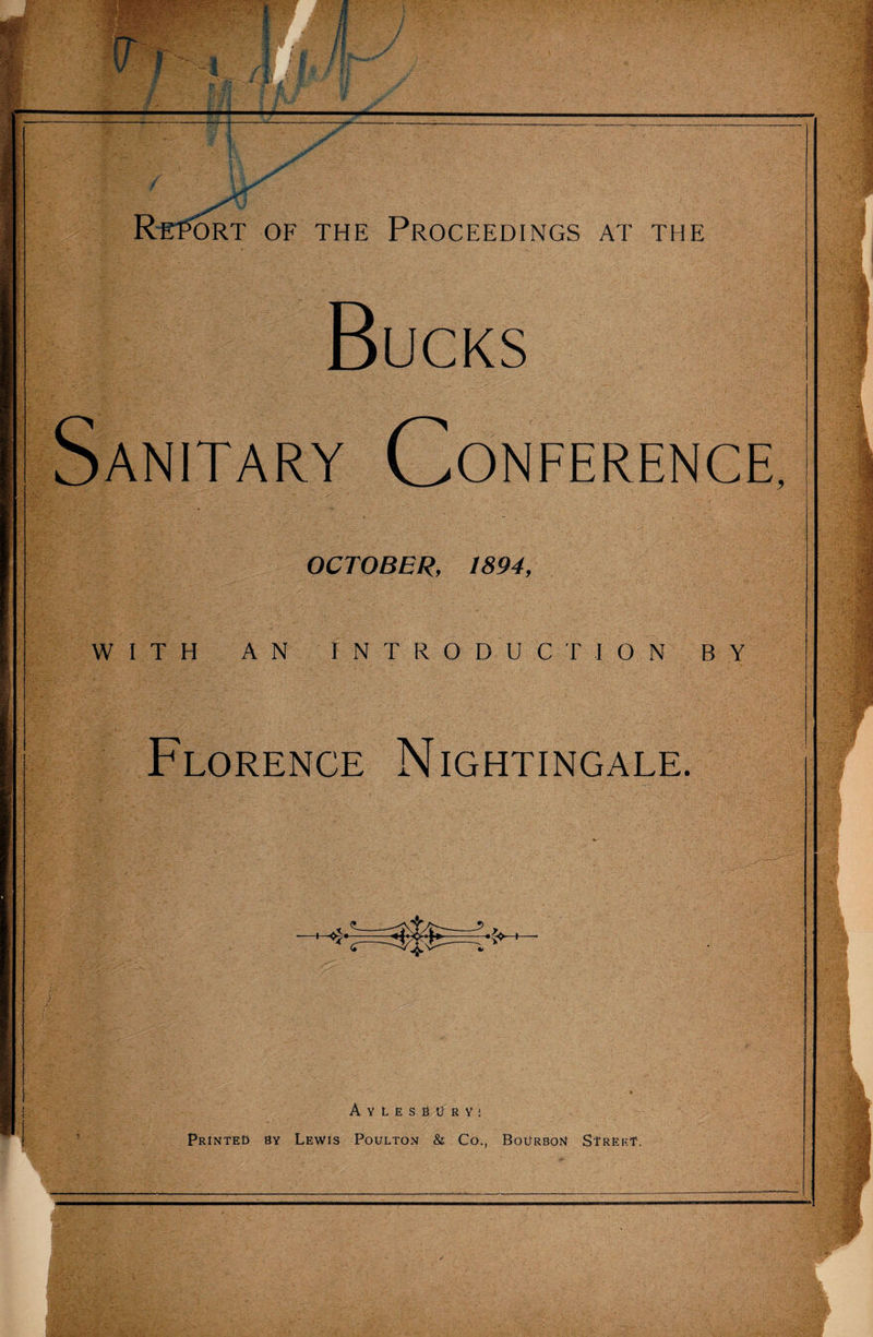 / Report of the Proceedings at the Bucks Sanitary Conference, OCTOBER, 1894, WITH AN INTRODUCTION BY Florence Nightingale. Aylesbdryi Printed by Lewis Poulton &amp; Co., Bourbon Street.