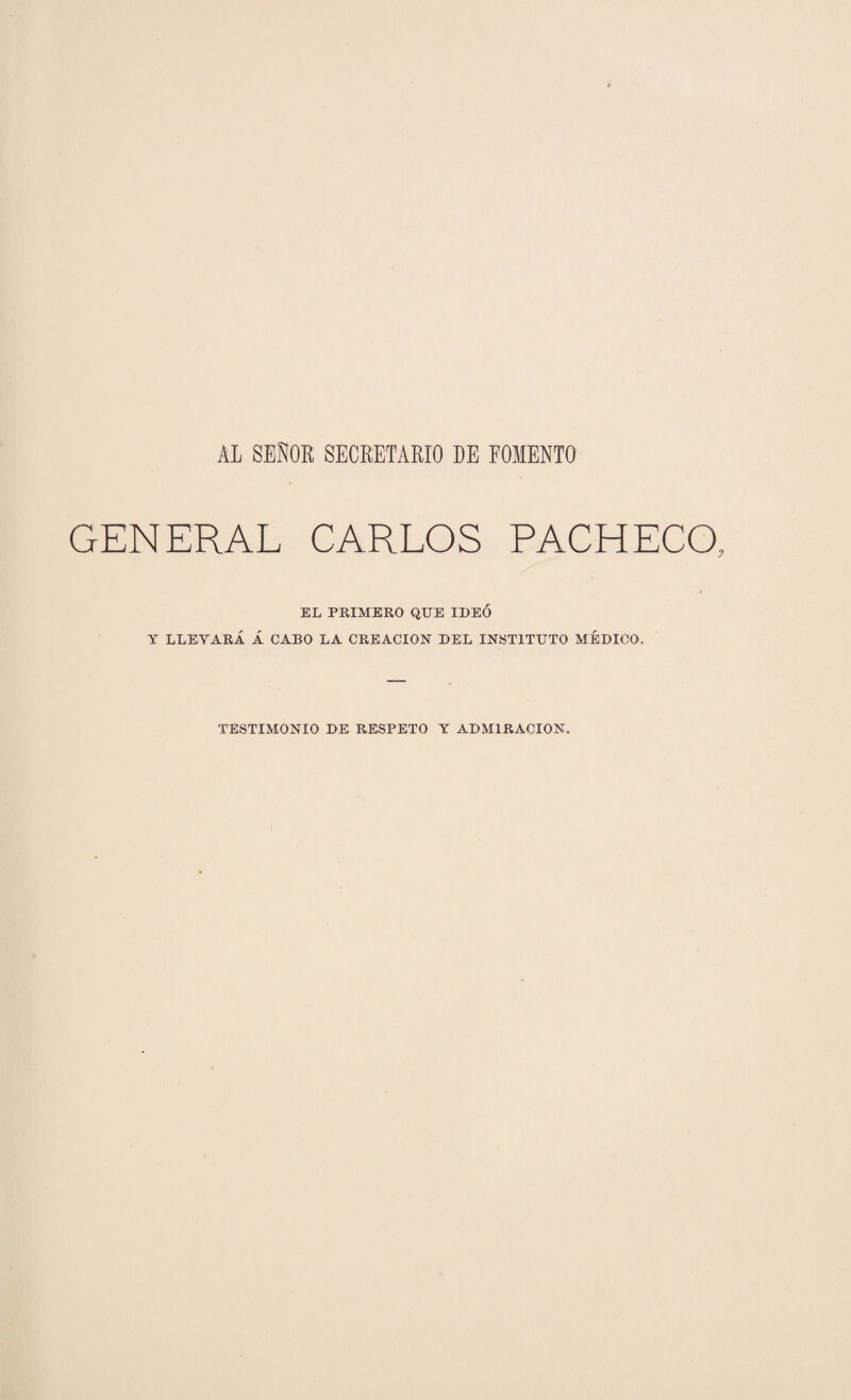 AL SEÑOR SECRETARIO DE FOMENTO GENERAL CARLOS PACHECO EL PRIMERO QUE IDEÓ Y LLEVARÁ Á CABO LA CREACION DEL INSTITUTO MÉDICO. TESTIMONIO DE RESPETO Y ADMIRACION.