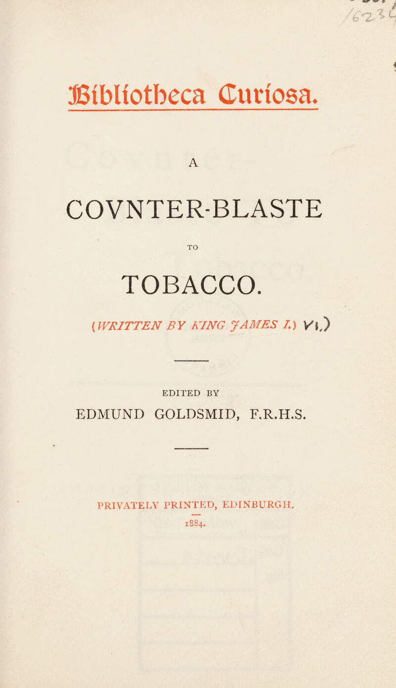 A COVNTER-BLASTE TO TOBACCO. (WRITTEN BY KING JAMES I.) V%) EDITED BY EDMUND GOLDSMID, F.R.H.S. PRIVATELY PRINTED, EDINBURGH.