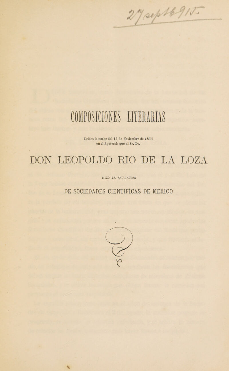 / --— Leídas la noche del 15 de Noviembre de 1S 7 7 en el Apoteosis que al Sr. Dr. DON LEOPOLDO RIO DE LA LOZA HIZO LA ASOCIACION DE SOCIEDADES CIENTIFICAS DE MEXICO \