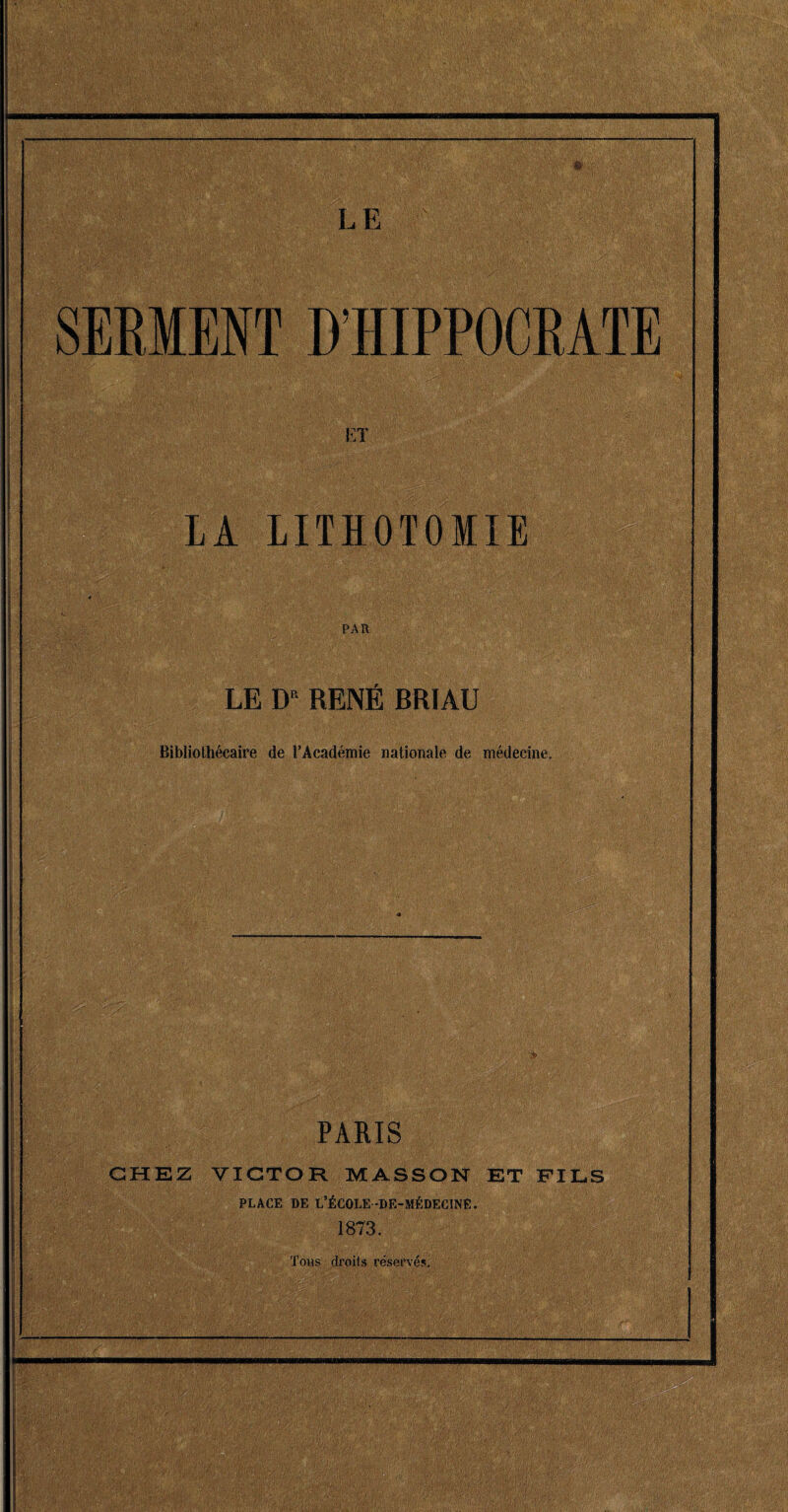 SERIENT D’HIPPOCRATE ET LA LITHOTOMIE PAR LE W RENÉ BRIAU Bibliothécaire de l’Académie nationale de médecine. PARIS CHEZ VICTOR MASSON ET FILS PLACE DE L’ÉCOLE -DE-MÉDECINE. 1873.