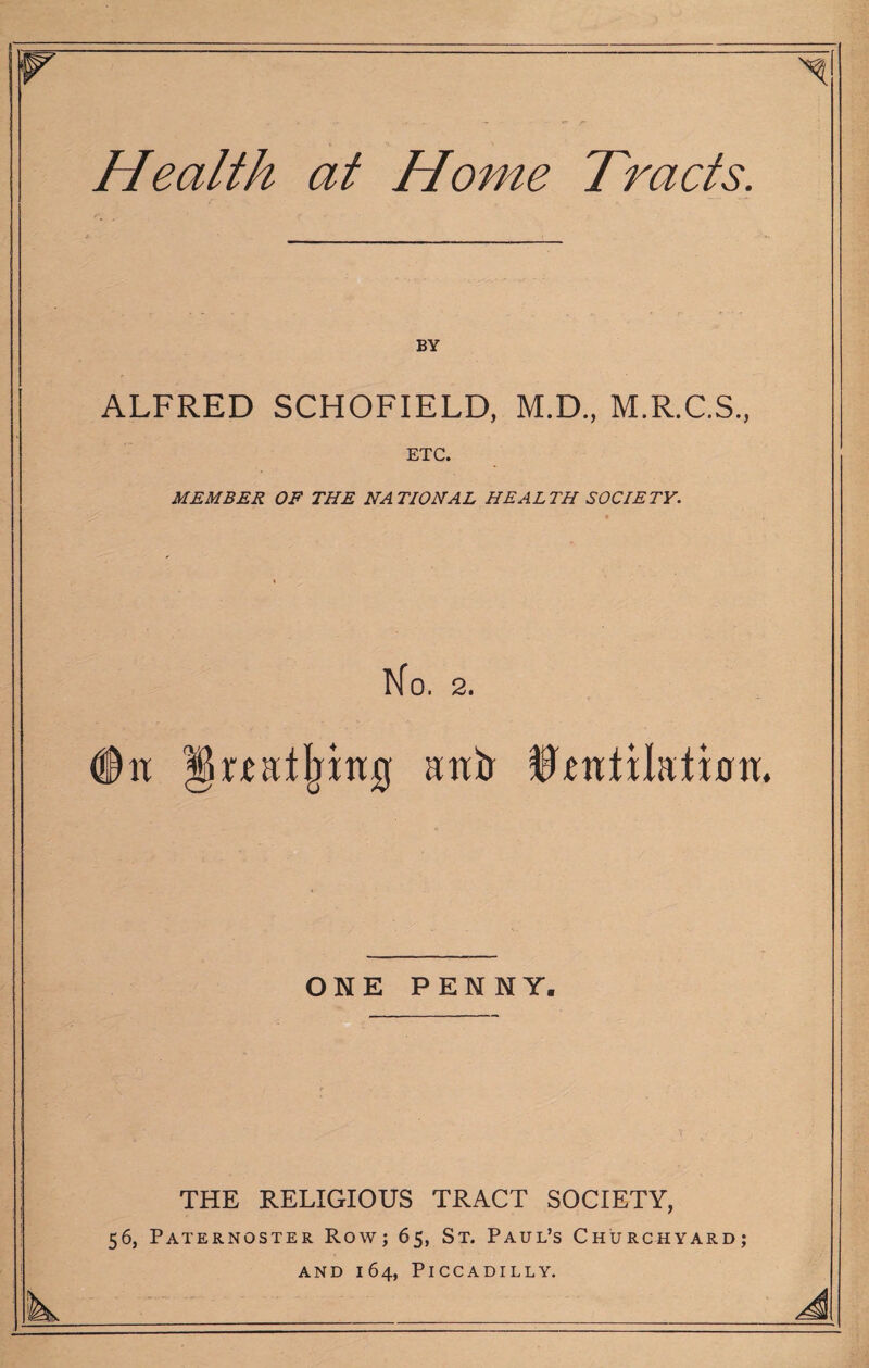 Health at Home Tracts. BY ALFRED SCHOFIELD, M.D., M.R.C.S., ETC. MEMBER OE THE NATIONAL HEALTH SOCIETY. No. 2. (On jkMtljinjg anir ONE PENNY. THE RELIGIOUS TRACT SOCIETY, 56, Paternoster Row; 65, St. Paul’s Churchyard;