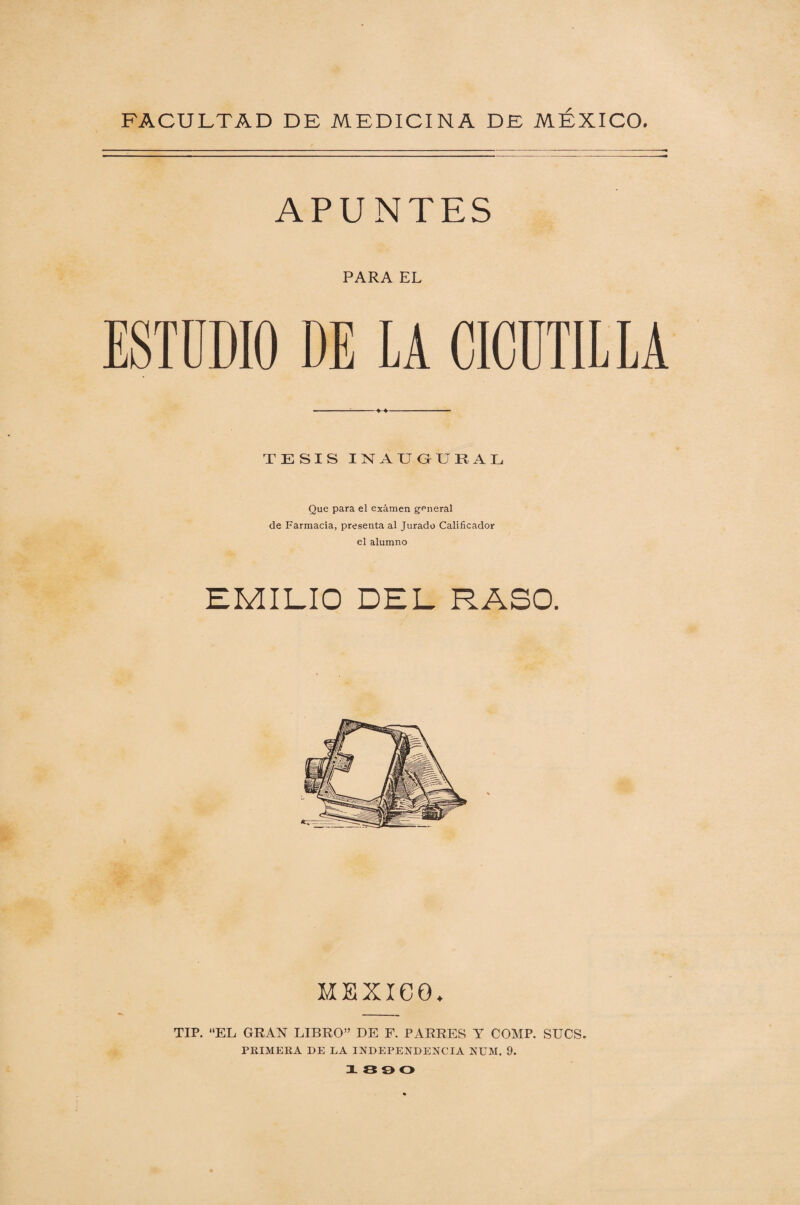 APUNTES PARA EL ESTUDIO DE LA CICUTILLA TESIS INAUGURAL Que para el examen general de Farmacia, presenta al Jurado Calificador el alumno MEXICO. TIP. EL GRAN LIBRO” DE F. PARRES Y COMP. SUCS. PRIMERA DE LA INDEPENDENCIA NUM. 9. 1300