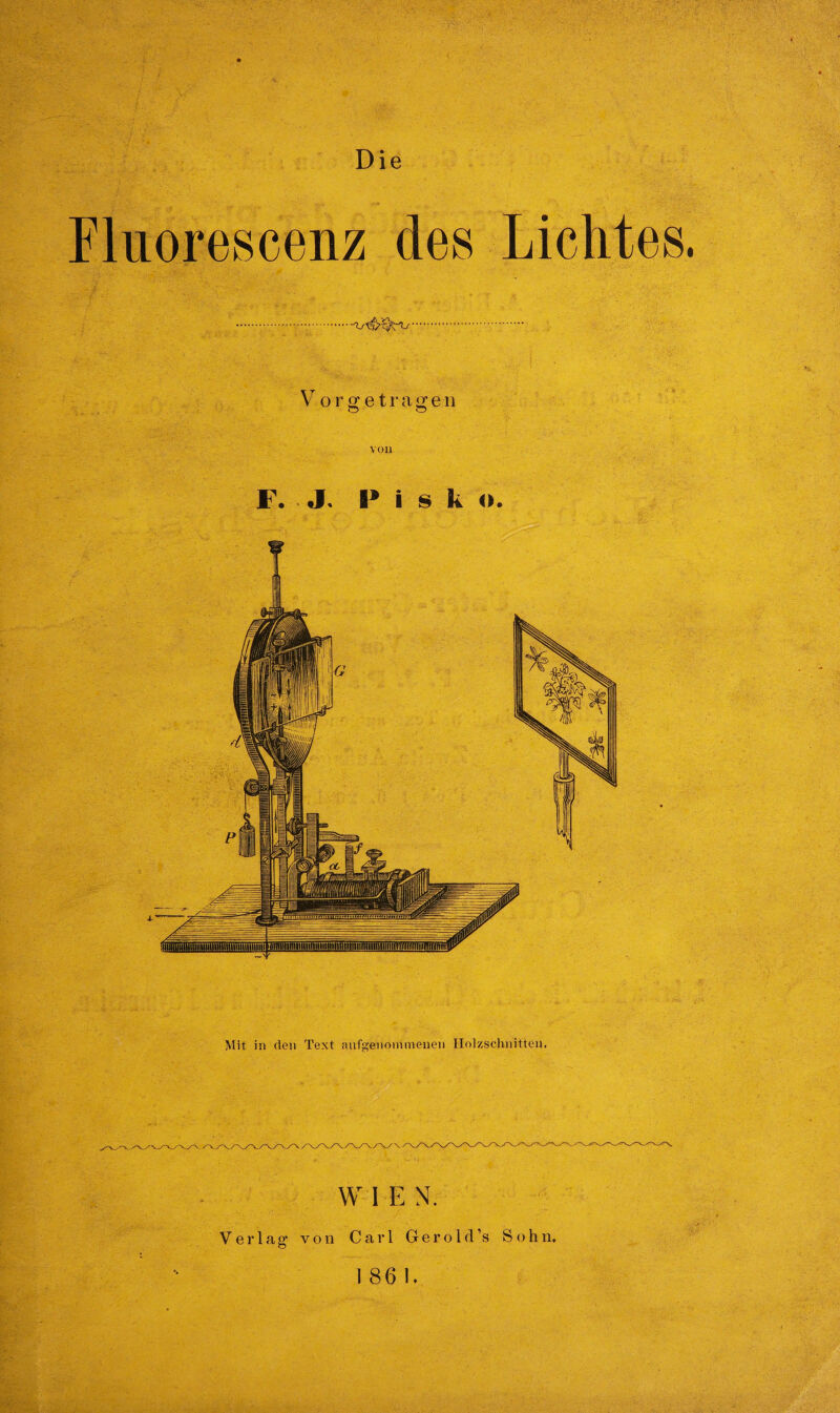 Fluorescenz des Lichtes. .... Vorffetragen o o V01) F. J. I* i s k ». Mit in den Text aufgenonnnenen Holzschnitten. W 1 E N. Verlag1 von Carl Gerold ’s Sohn.