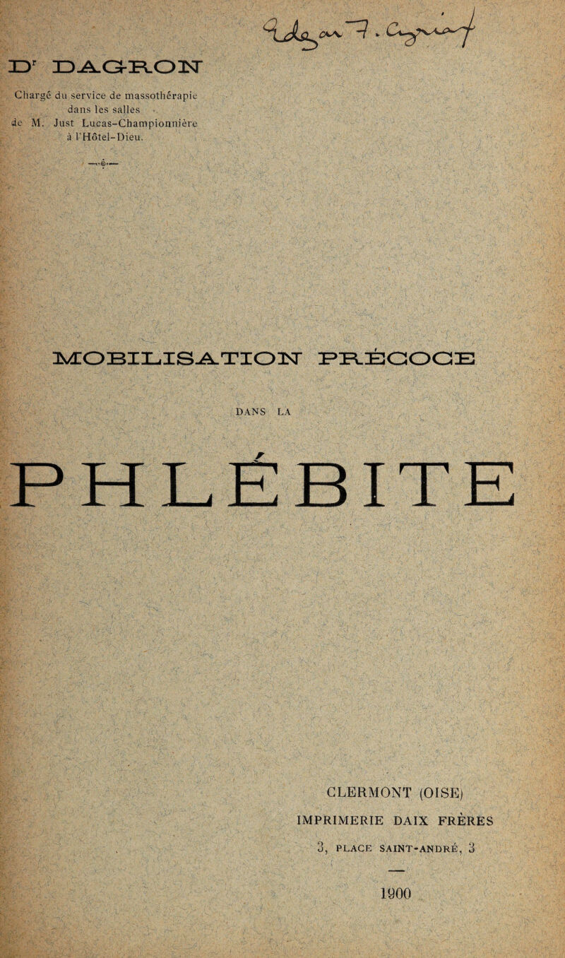 DDr DDA.a-R.03ST Chargé du service de massothérapie dans les salles de M. Just Lucas-Championnière à l’Hôtel-Dieu. MOBILISATION PRÉCOCE DANS LA PHLÉBITE CLERMONT (OISE) IMPRIMERIE DAIX FRERES 3, PLACE SAINT-ANDRÉ, 3 1900