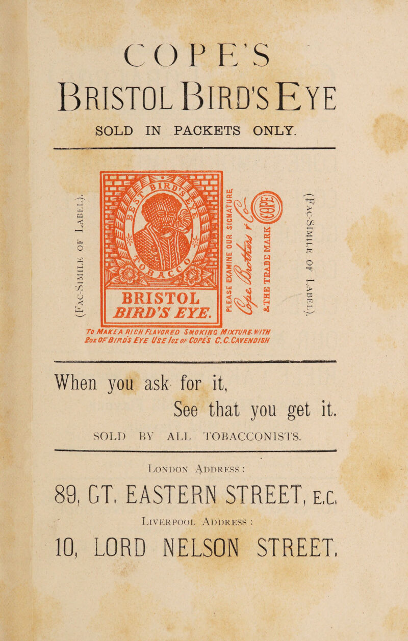 Bristol Bird's Eye SOLD IN PACKETS ONLY. to make a rich Flavored smoking mixture, with Zoz OF BIRDS EYE USE foz Of CORE'S C. C. CA YEN DISH > •o in K O When you ask for it. See that you get it. SOLD BY ALL TOBACCONISTS. London Address : 89, GT, EASTERN STREET, e,c, Liverpool Address :